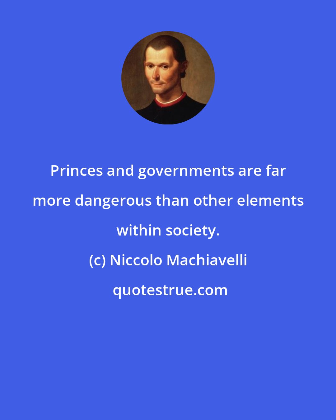 Niccolo Machiavelli: Princes and governments are far more dangerous than other elements within society.