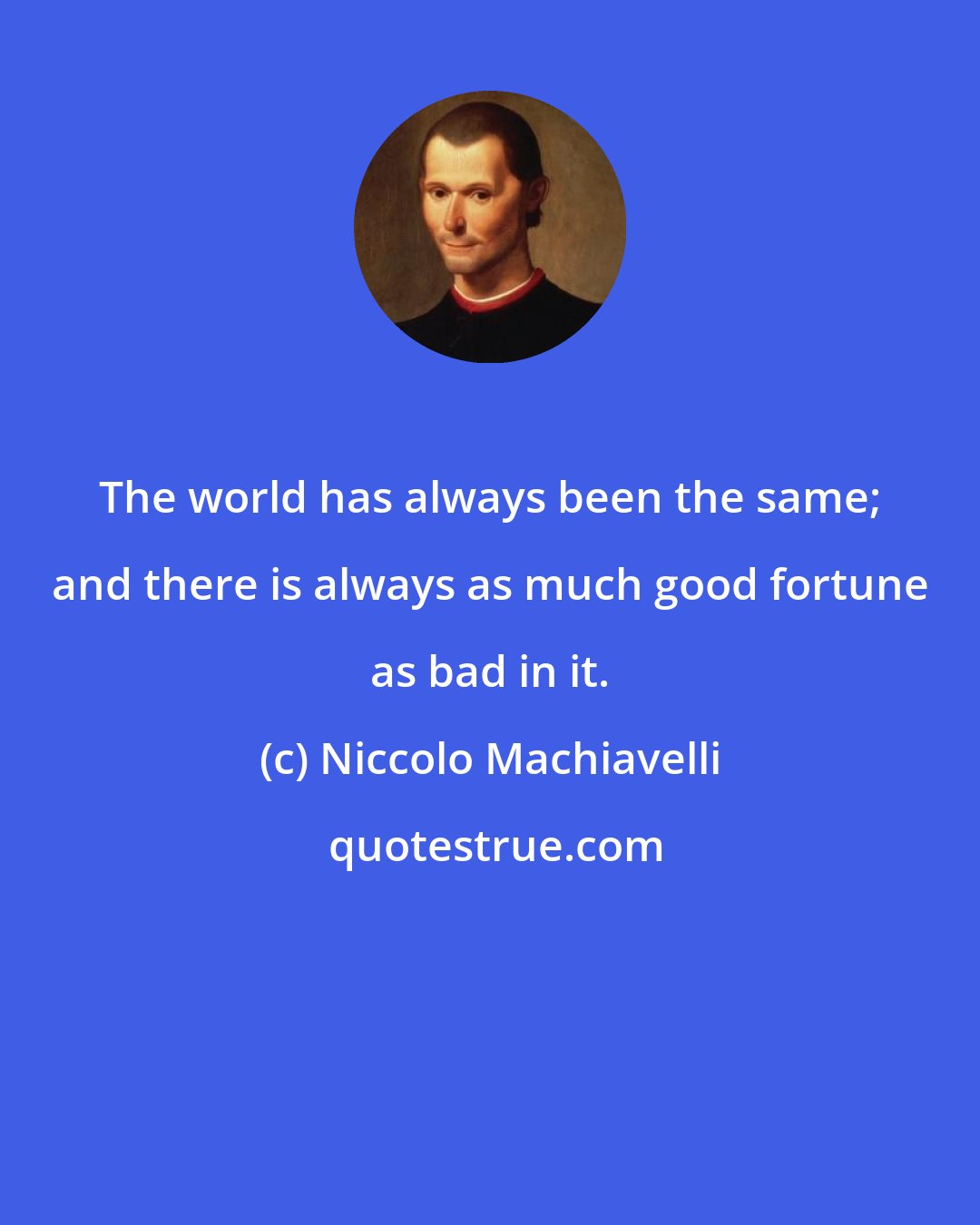 Niccolo Machiavelli: The world has always been the same; and there is always as much good fortune as bad in it.