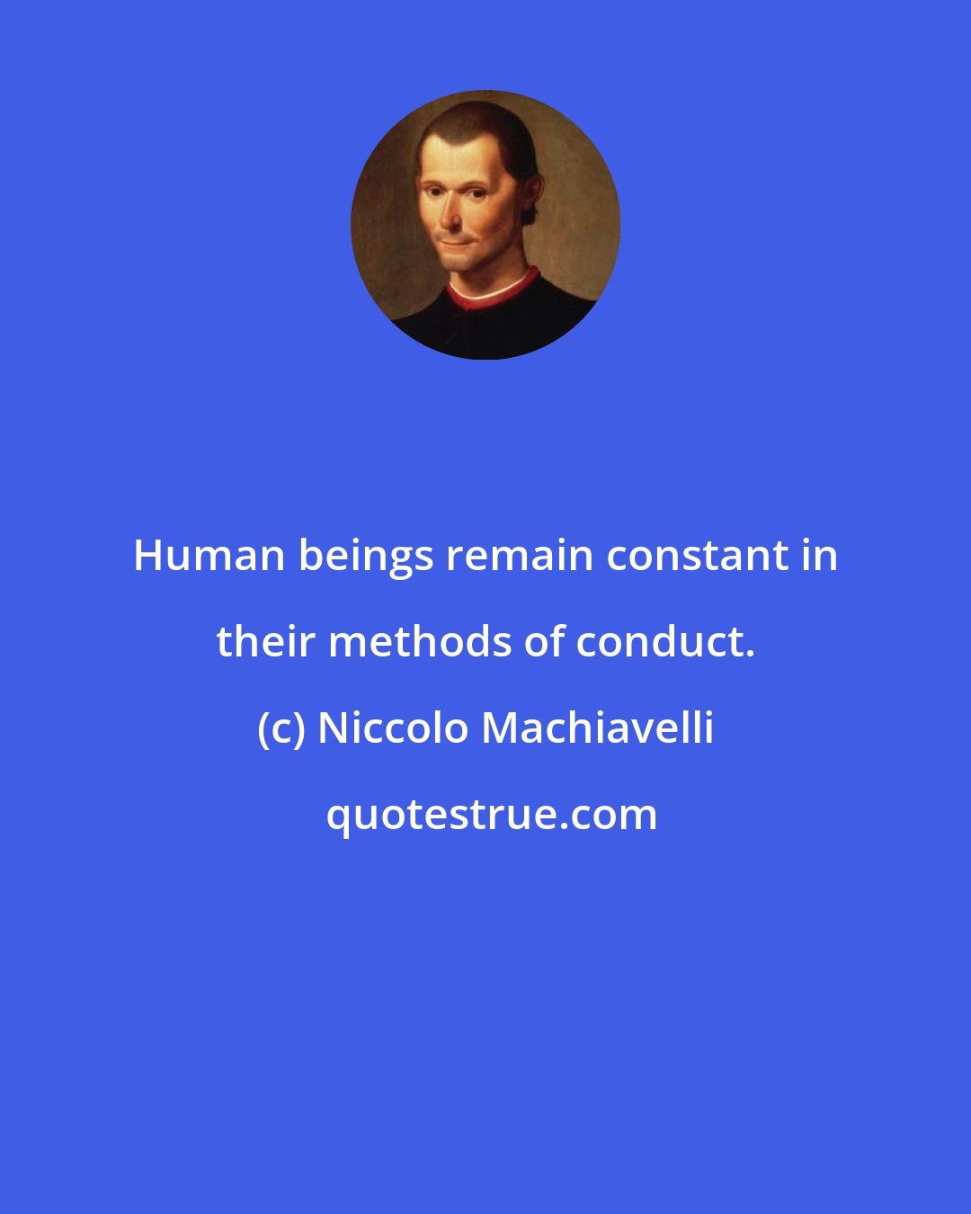 Niccolo Machiavelli: Human beings remain constant in their methods of conduct.