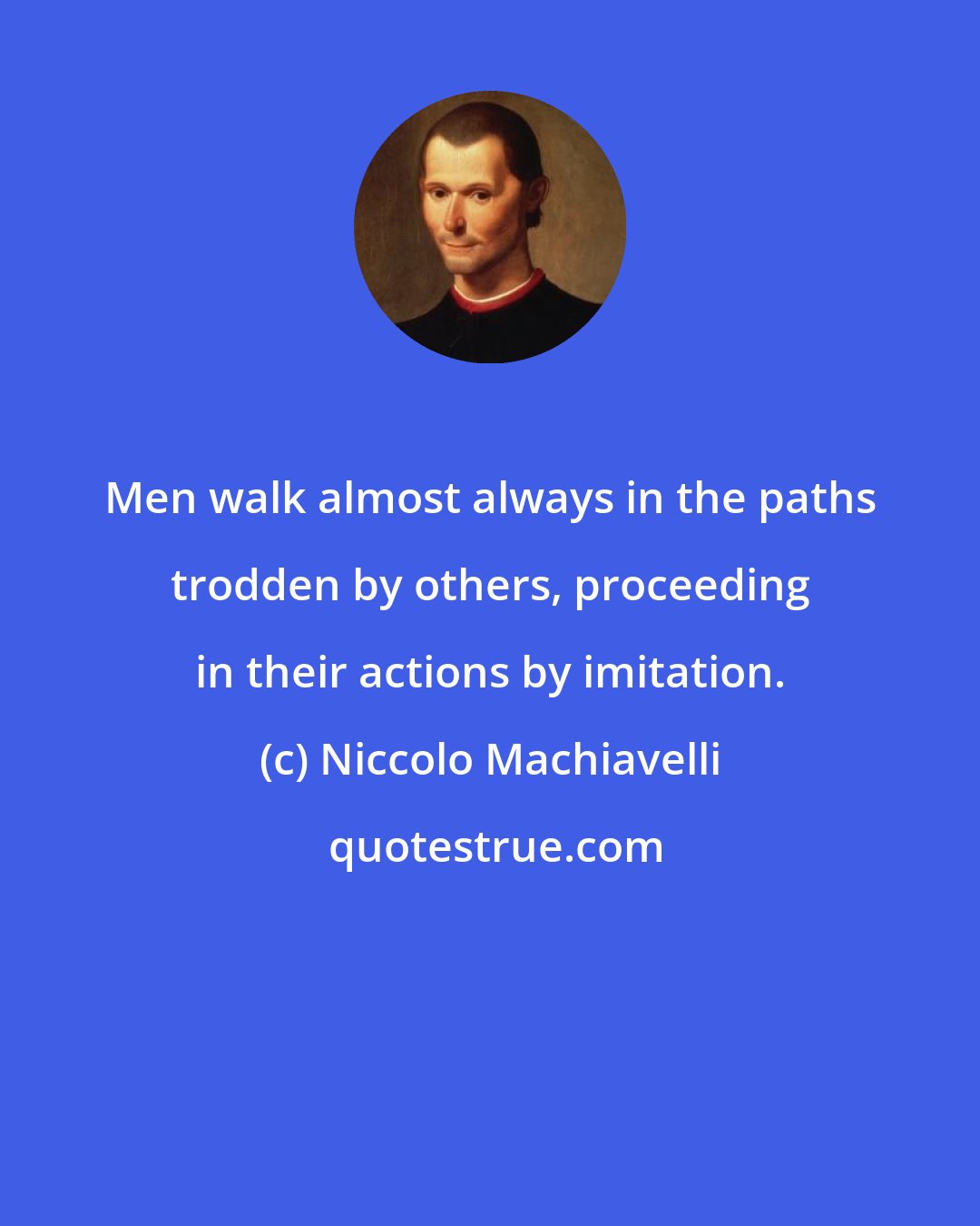 Niccolo Machiavelli: Men walk almost always in the paths trodden by others, proceeding in their actions by imitation.