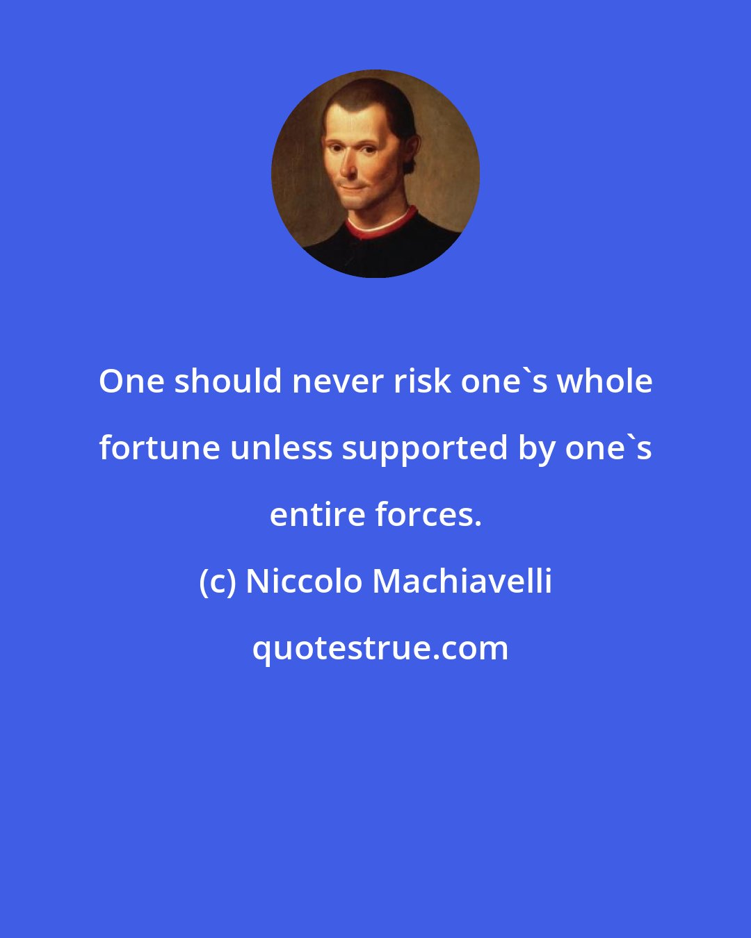 Niccolo Machiavelli: One should never risk one's whole fortune unless supported by one's entire forces.