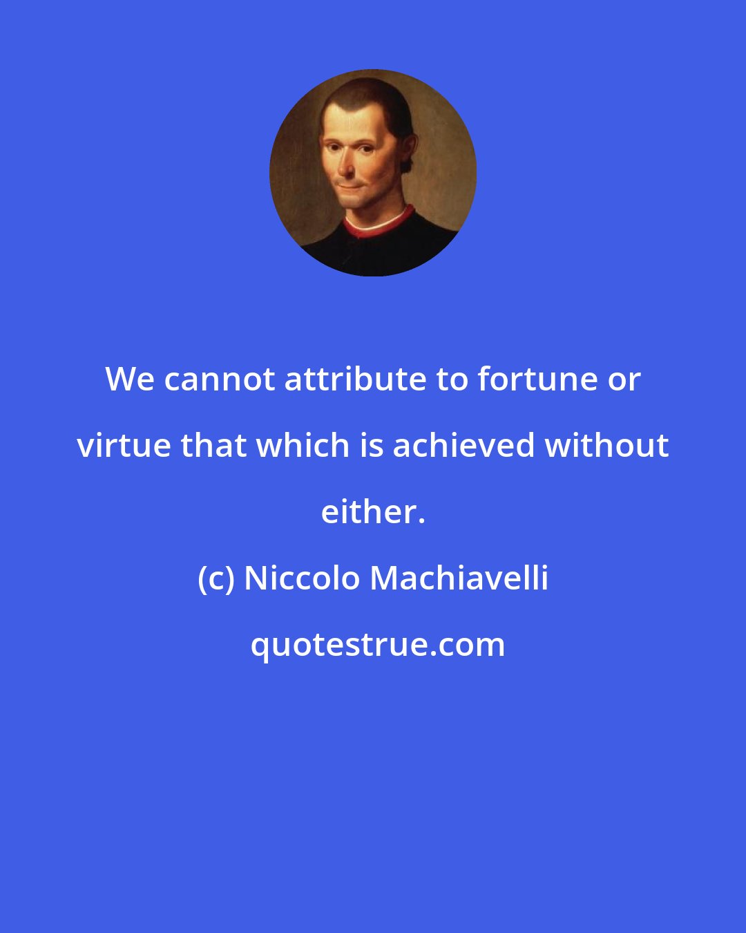 Niccolo Machiavelli: We cannot attribute to fortune or virtue that which is achieved without either.