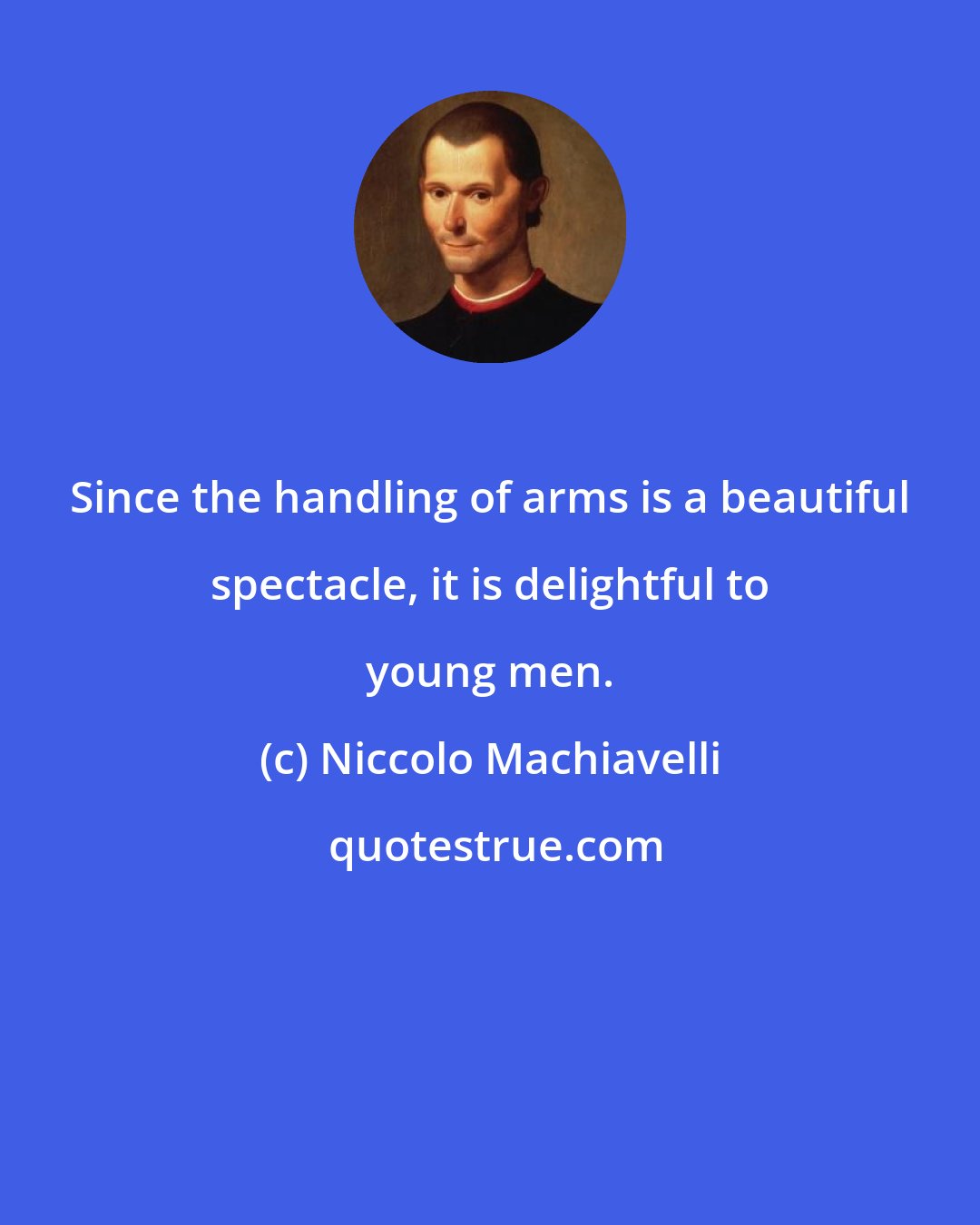 Niccolo Machiavelli: Since the handling of arms is a beautiful spectacle, it is delightful to young men.