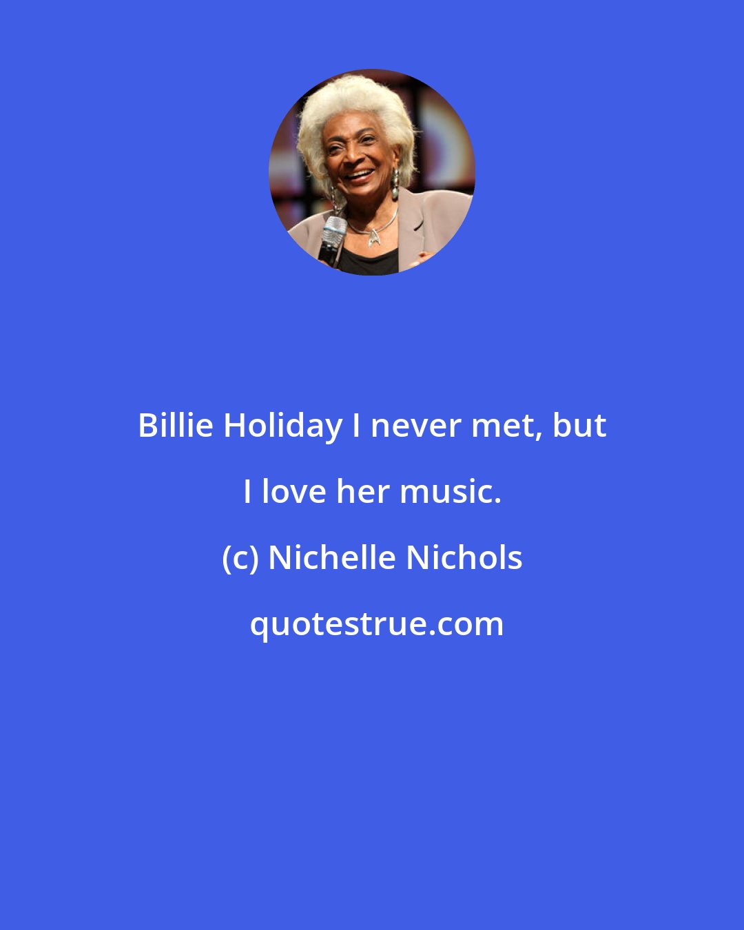 Nichelle Nichols: Billie Holiday I never met, but I love her music.