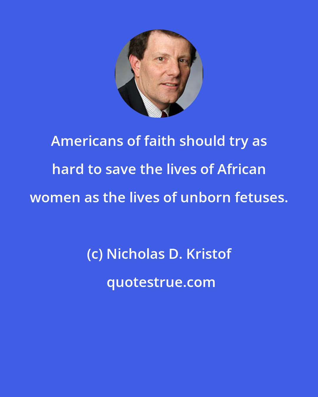 Nicholas D. Kristof: Americans of faith should try as hard to save the lives of African women as the lives of unborn fetuses.