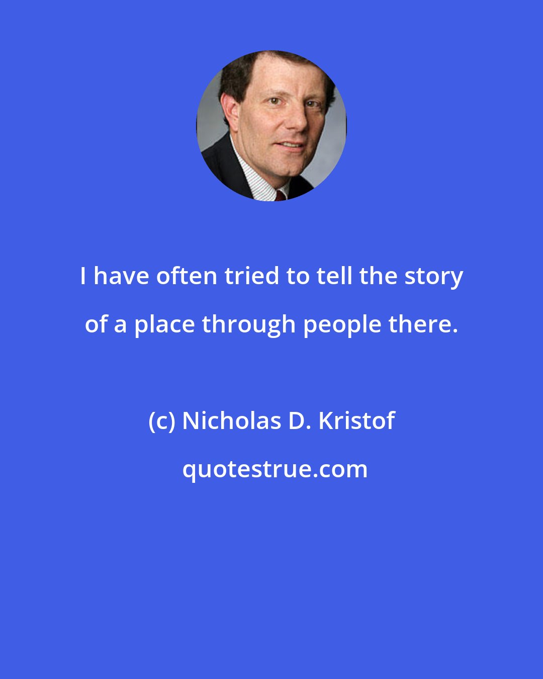 Nicholas D. Kristof: I have often tried to tell the story of a place through people there.