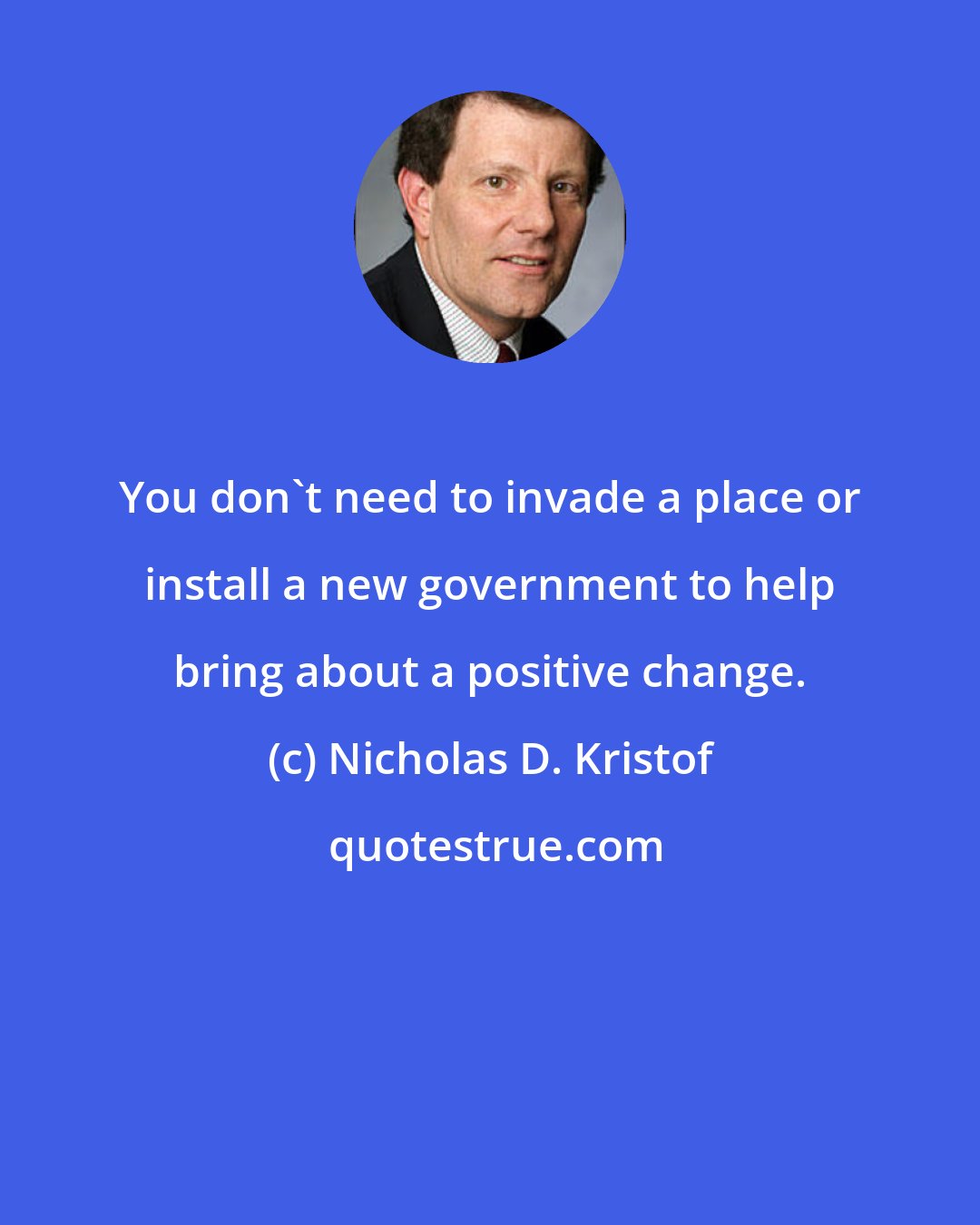 Nicholas D. Kristof: You don't need to invade a place or install a new government to help bring about a positive change.