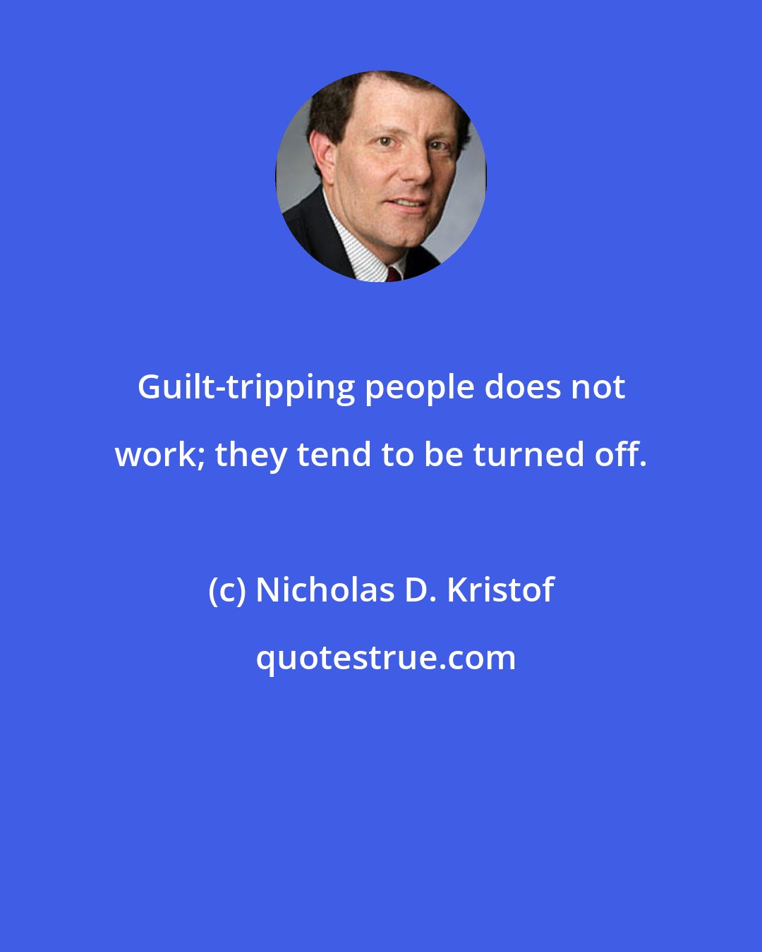 Nicholas D. Kristof: Guilt-tripping people does not work; they tend to be turned off.