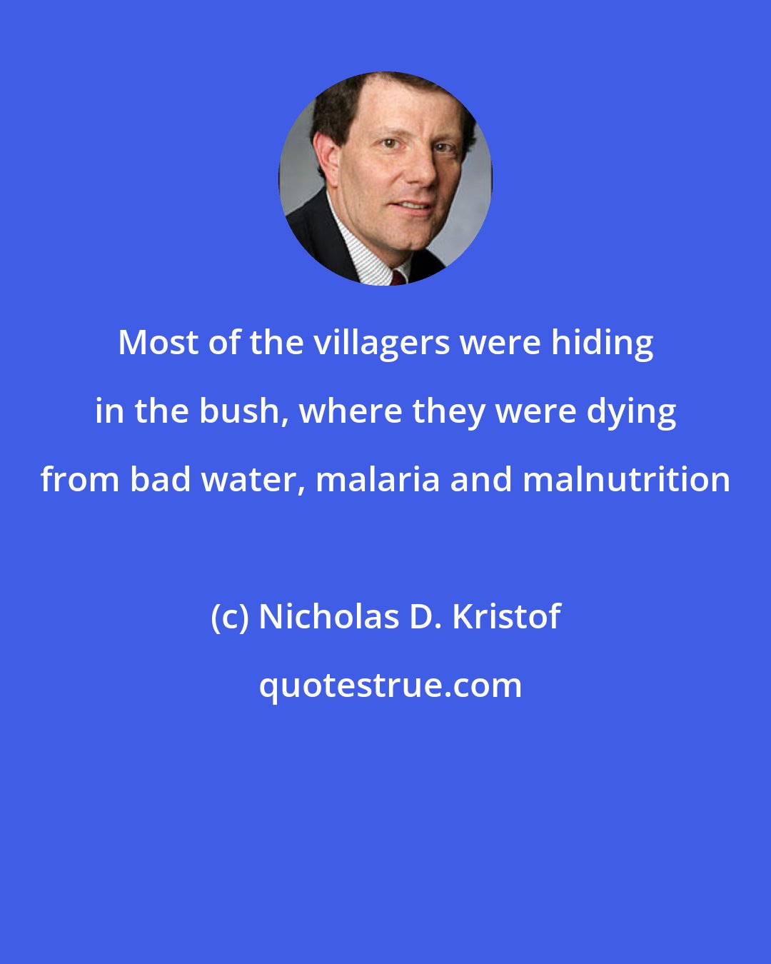 Nicholas D. Kristof: Most of the villagers were hiding in the bush, where they were dying from bad water, malaria and malnutrition