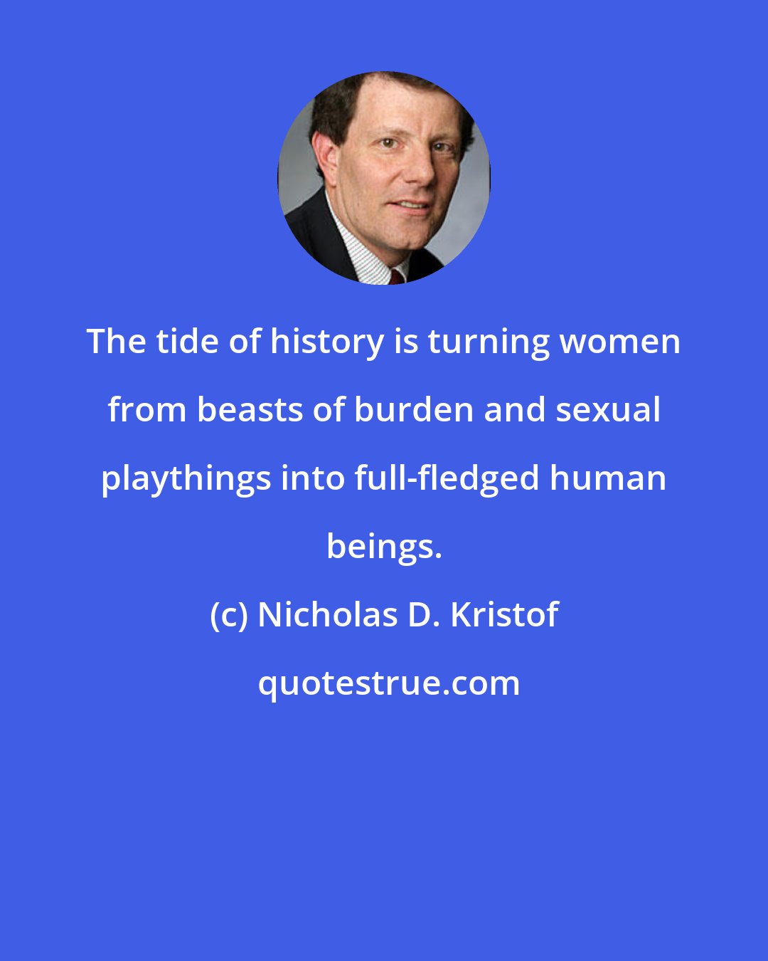 Nicholas D. Kristof: The tide of history is turning women from beasts of burden and sexual playthings into full-fledged human beings.