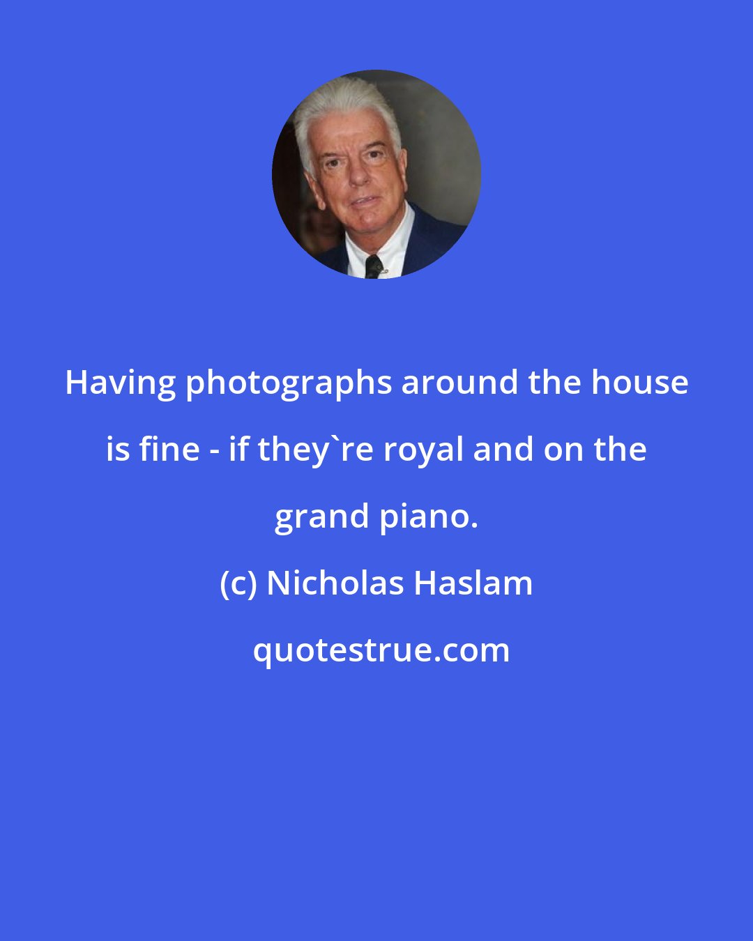 Nicholas Haslam: Having photographs around the house is fine - if they're royal and on the grand piano.