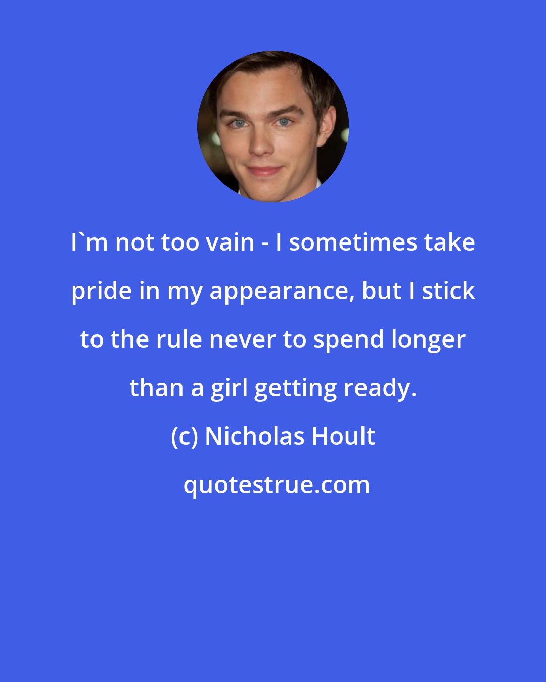 Nicholas Hoult: I'm not too vain - I sometimes take pride in my appearance, but I stick to the rule never to spend longer than a girl getting ready.
