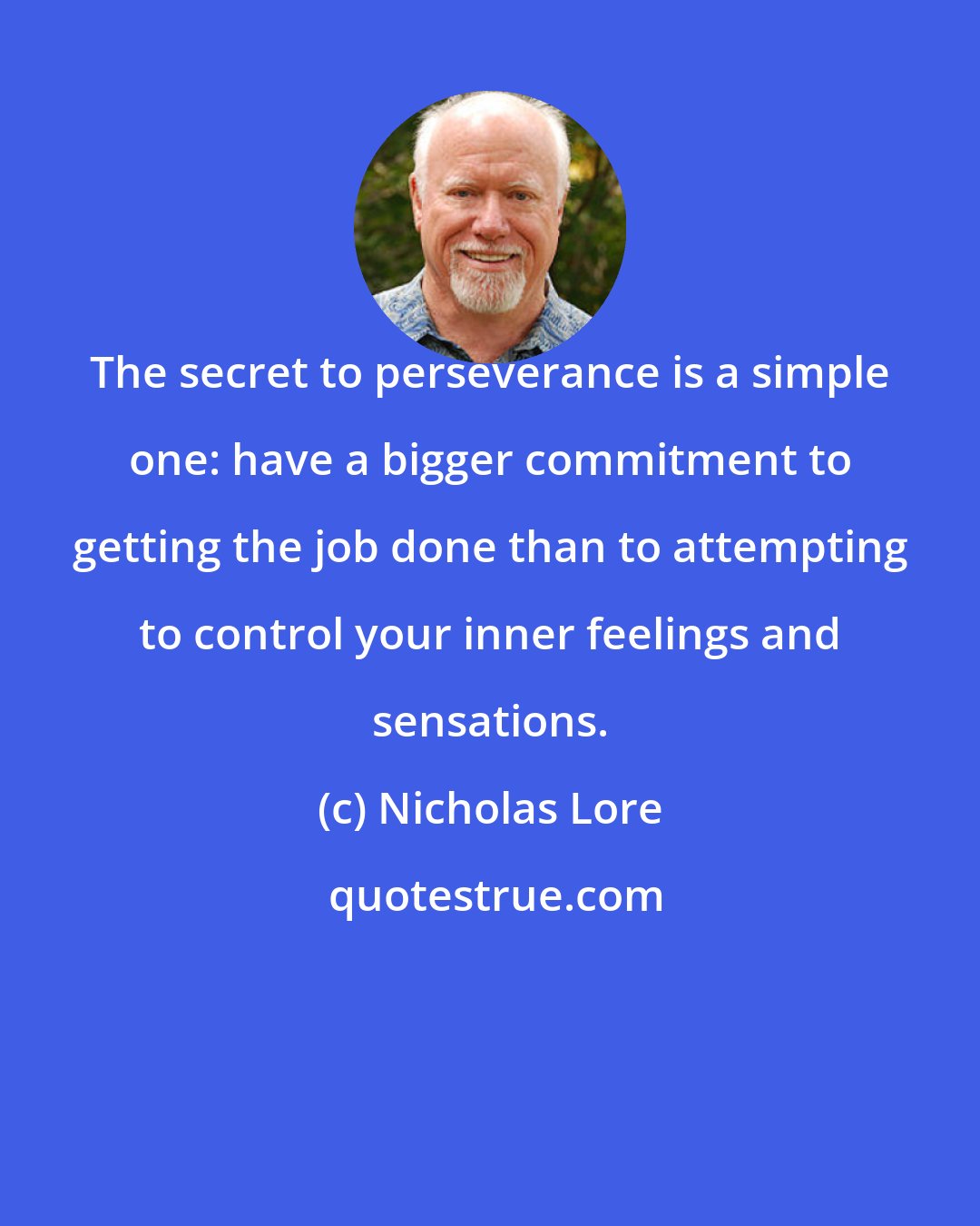 Nicholas Lore: The secret to perseverance is a simple one: have a bigger commitment to getting the job done than to attempting to control your inner feelings and sensations.