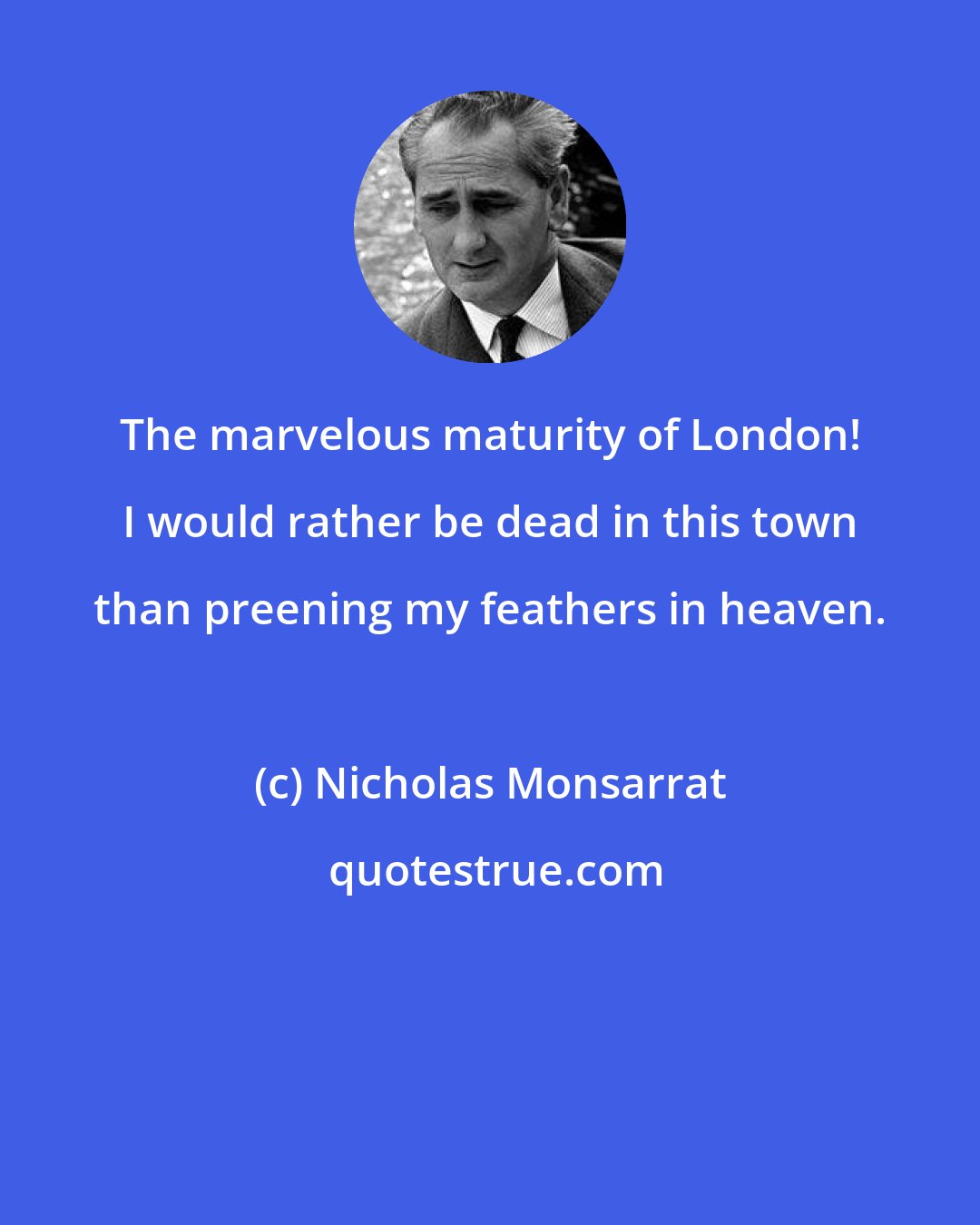 Nicholas Monsarrat: The marvelous maturity of London! I would rather be dead in this town than preening my feathers in heaven.