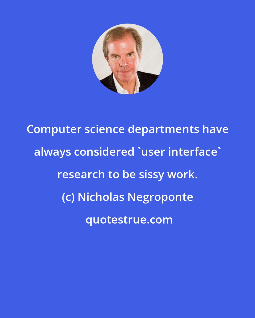 Nicholas Negroponte: Computer science departments have always considered 'user interface' research to be sissy work.