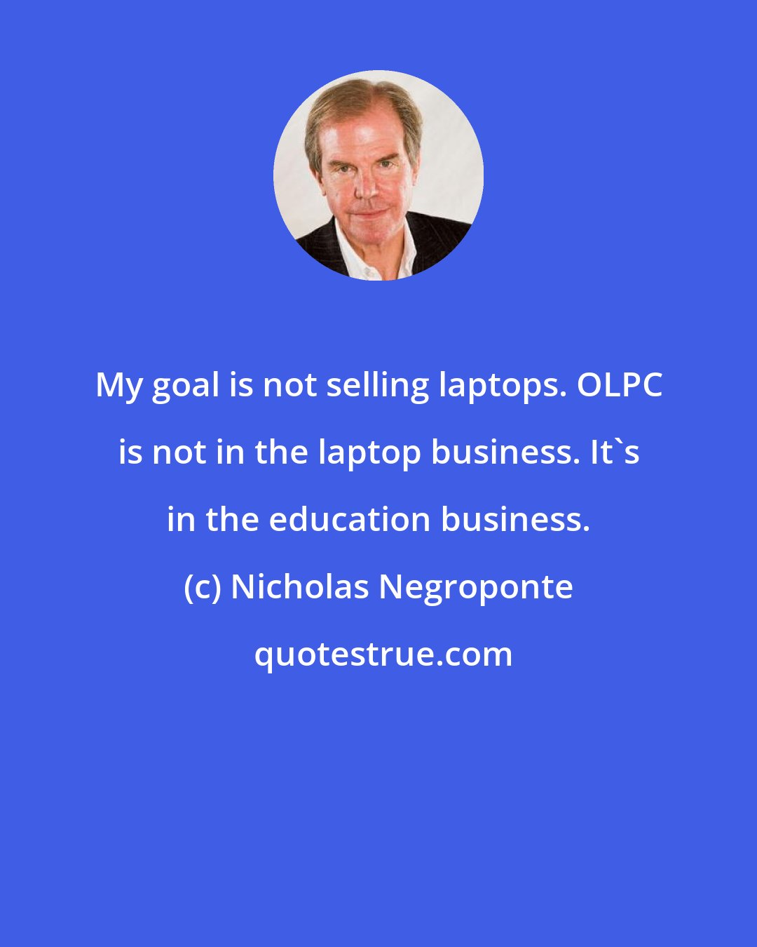 Nicholas Negroponte: My goal is not selling laptops. OLPC is not in the laptop business. It's in the education business.