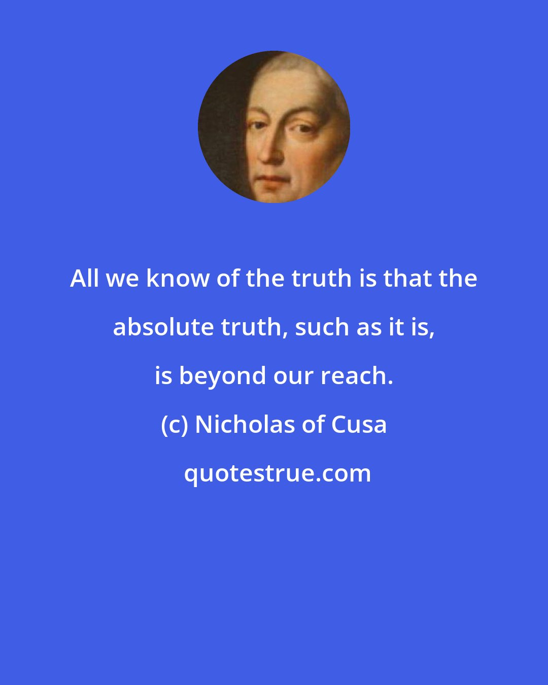 Nicholas of Cusa: All we know of the truth is that the absolute truth, such as it is, is beyond our reach.