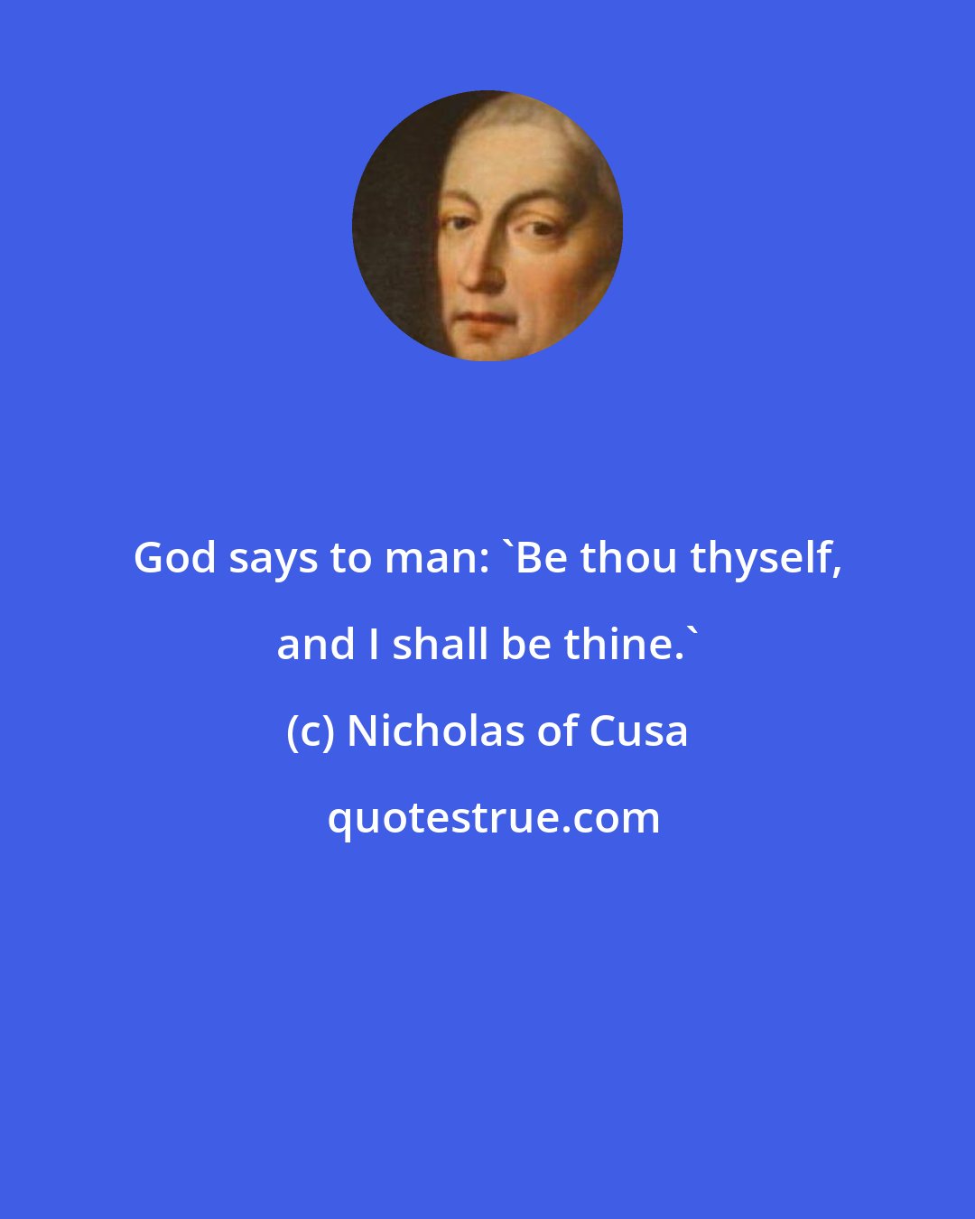 Nicholas of Cusa: God says to man: 'Be thou thyself, and I shall be thine.'