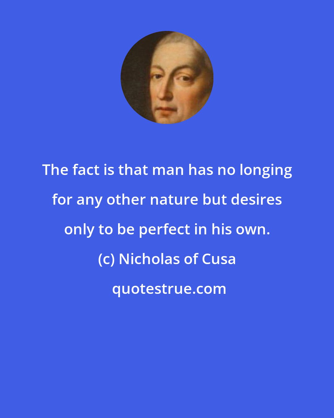 Nicholas of Cusa: The fact is that man has no longing for any other nature but desires only to be perfect in his own.