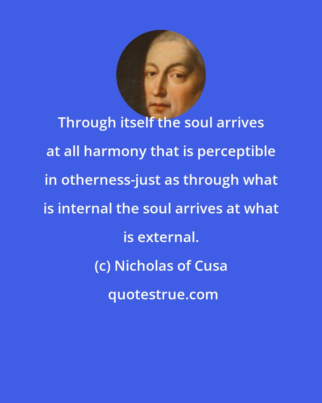 Nicholas of Cusa: Through itself the soul arrives at all harmony that is perceptible in otherness-just as through what is internal the soul arrives at what is external.