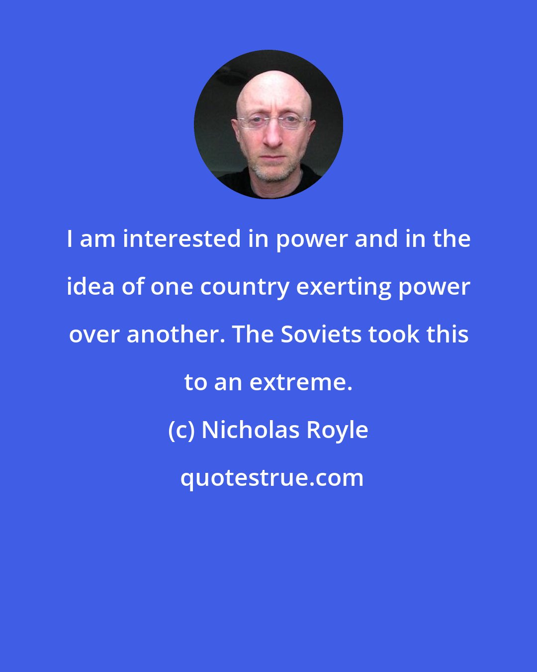 Nicholas Royle: I am interested in power and in the idea of one country exerting power over another. The Soviets took this to an extreme.