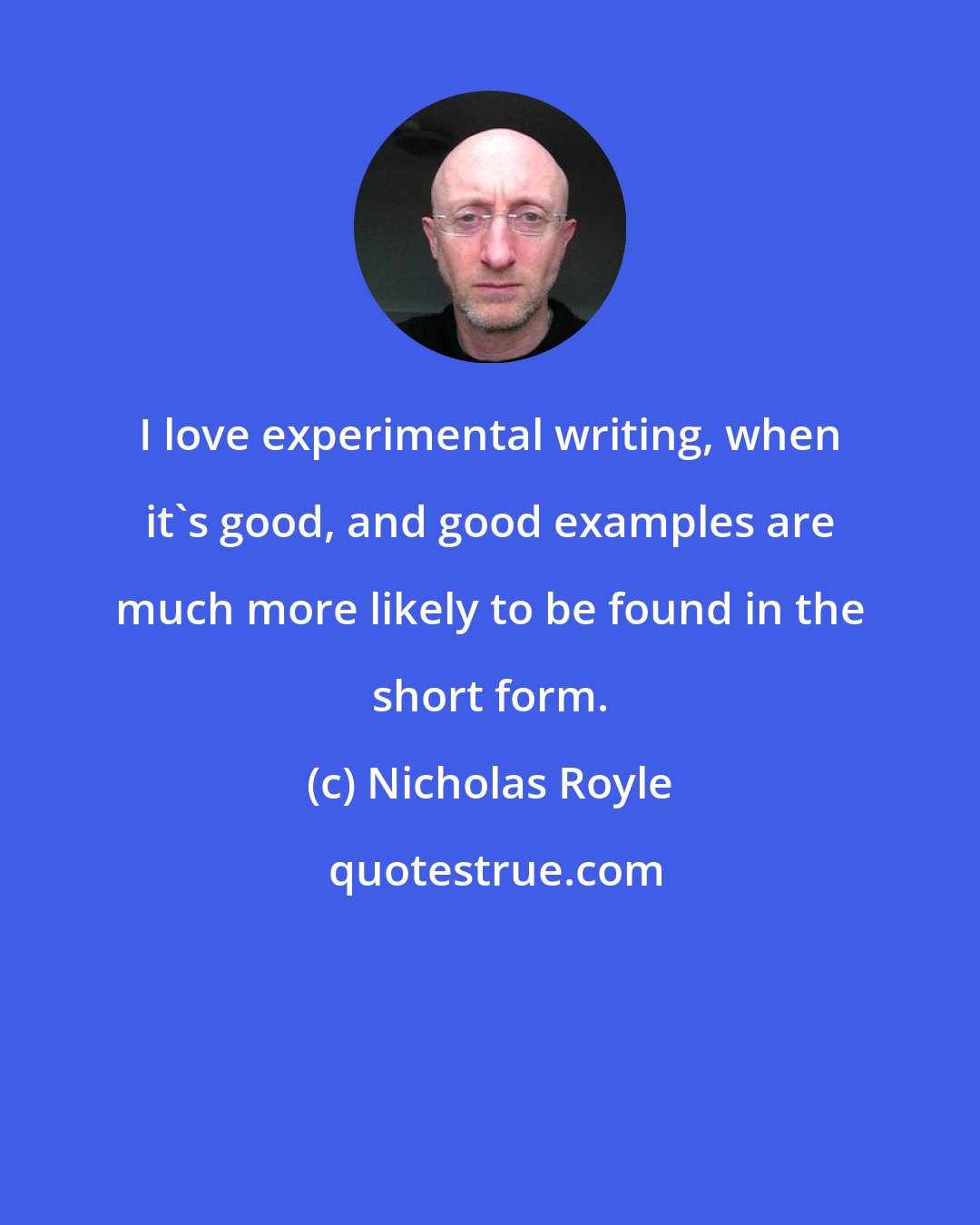Nicholas Royle: I love experimental writing, when it's good, and good examples are much more likely to be found in the short form.