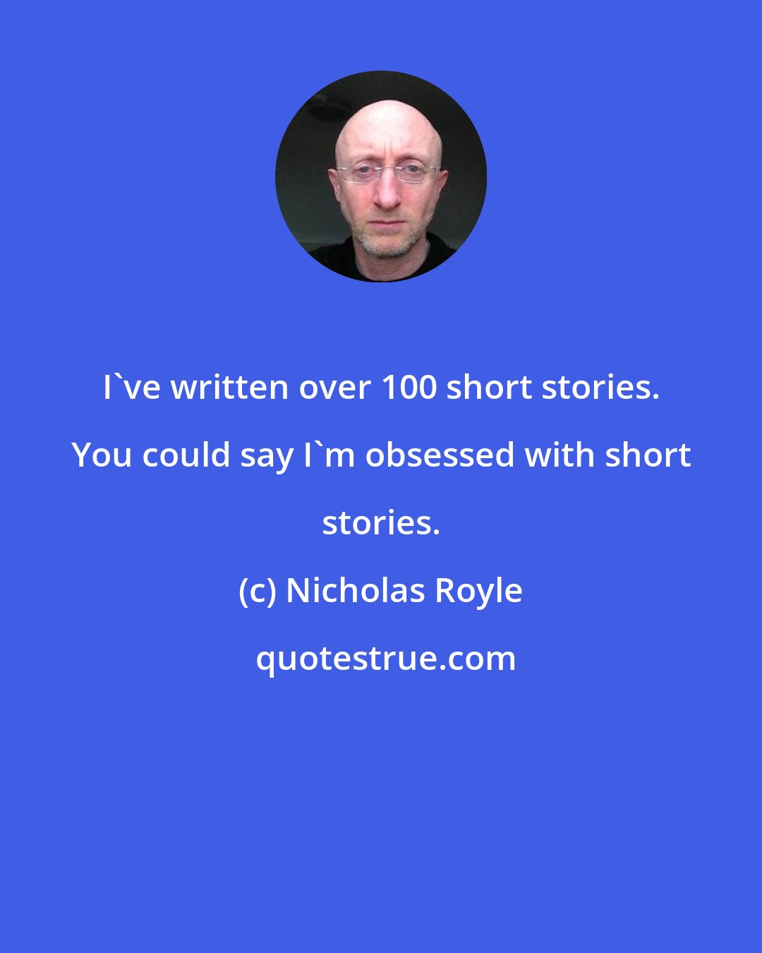 Nicholas Royle: I've written over 100 short stories. You could say I'm obsessed with short stories.