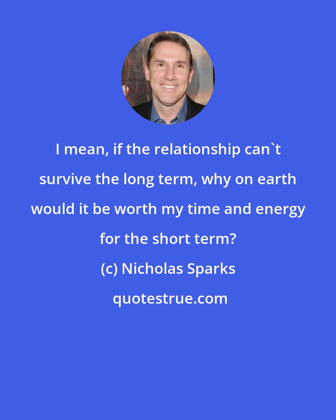 Nicholas Sparks: I mean, if the relationship can't survive the long term, why on earth would it be worth my time and energy for the short term?