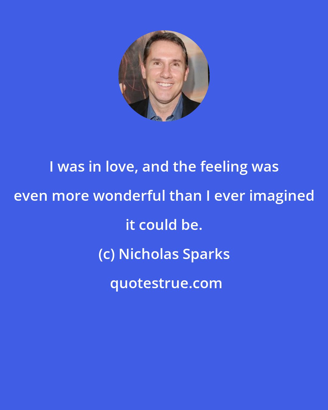 Nicholas Sparks: I was in love, and the feeling was even more wonderful than I ever imagined it could be.