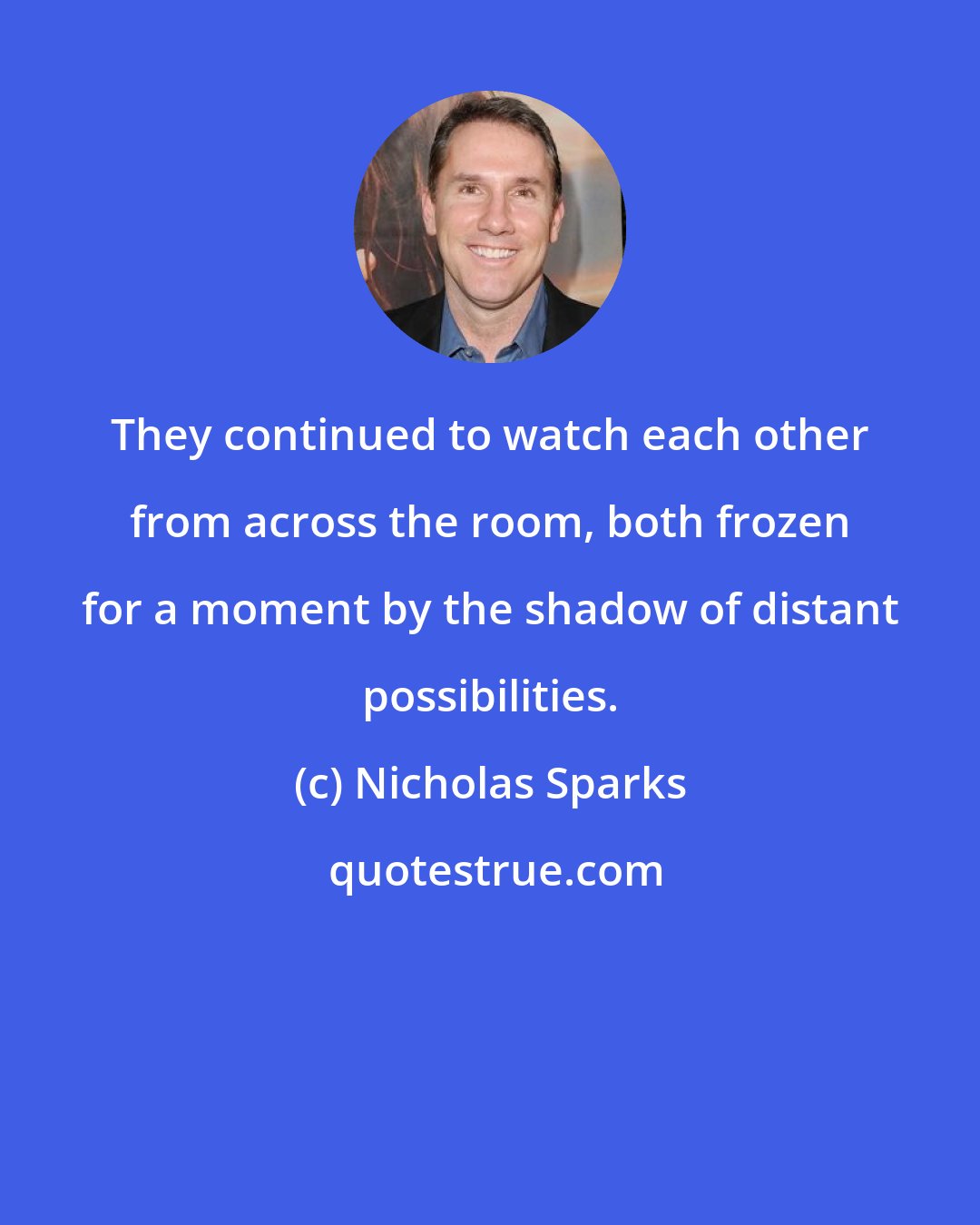 Nicholas Sparks: They continued to watch each other from across the room, both frozen for a moment by the shadow of distant possibilities.