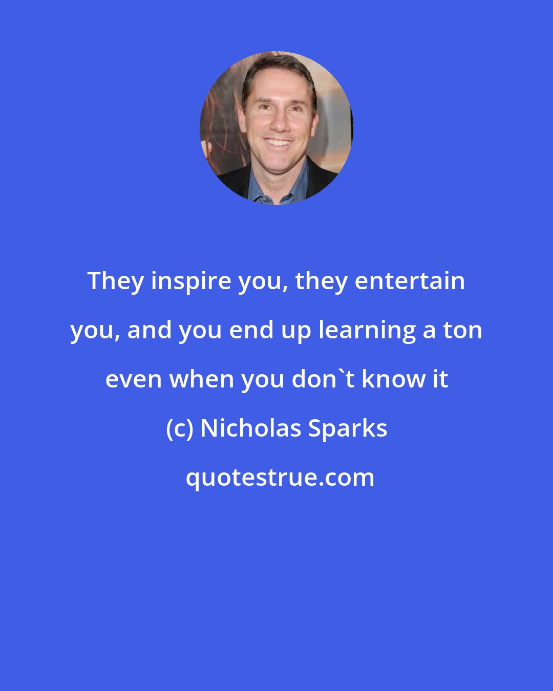 Nicholas Sparks: They inspire you, they entertain you, and you end up learning a ton even when you don't know it