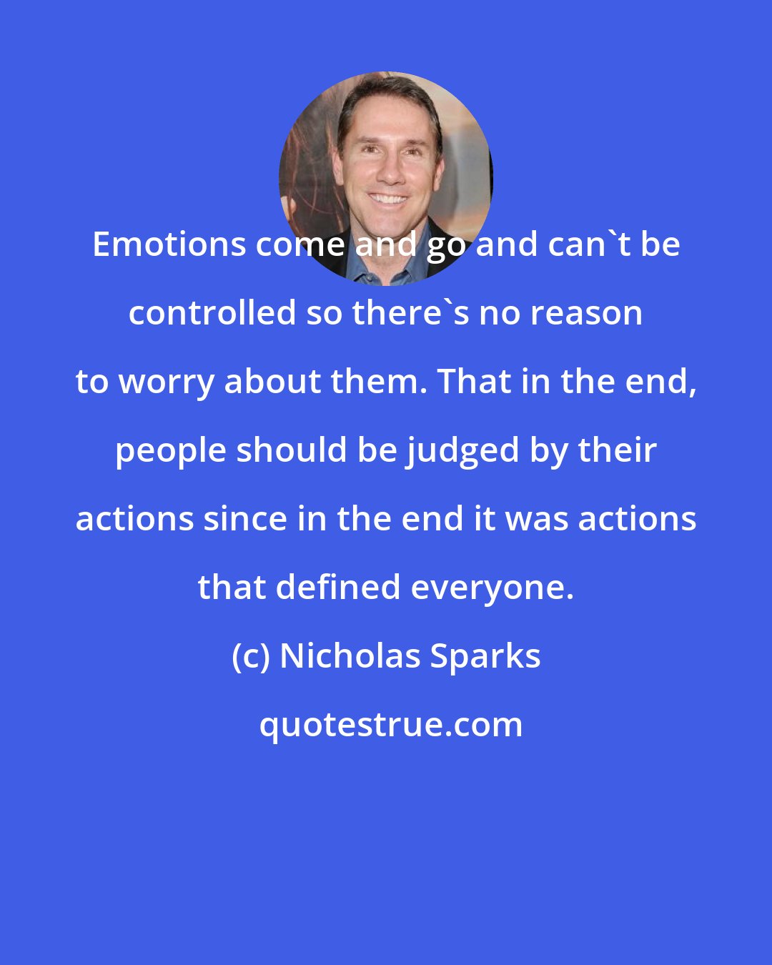 Nicholas Sparks: Emotions come and go and can't be controlled so there's no reason to worry about them. That in the end, people should be judged by their actions since in the end it was actions that defined everyone.