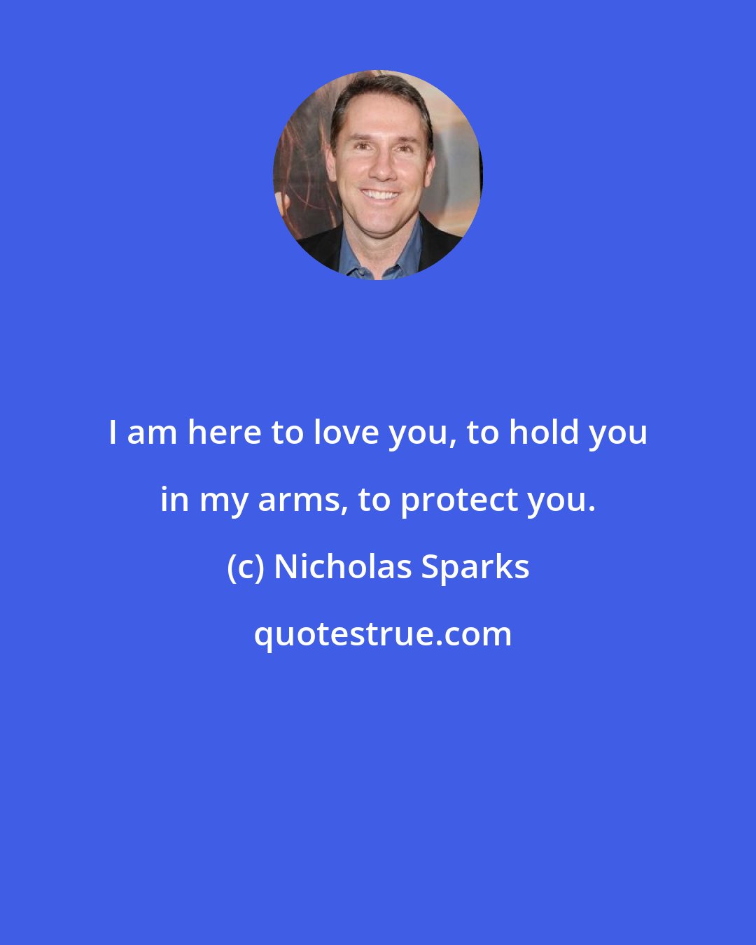 Nicholas Sparks: I am here to love you, to hold you in my arms, to protect you.