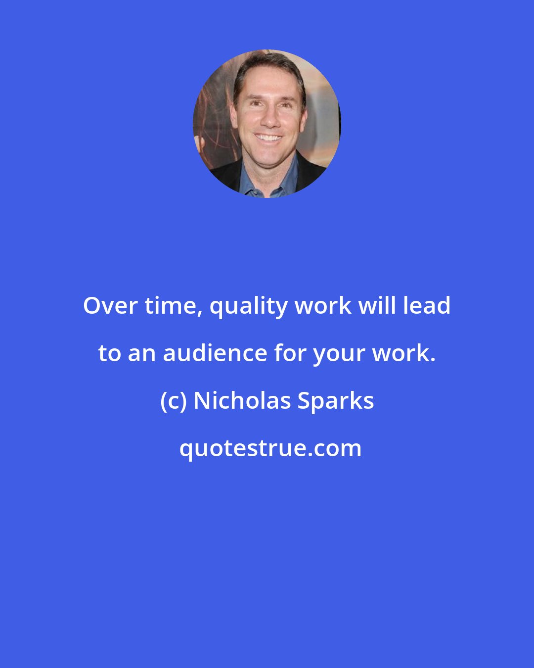 Nicholas Sparks: Over time, quality work will lead to an audience for your work.