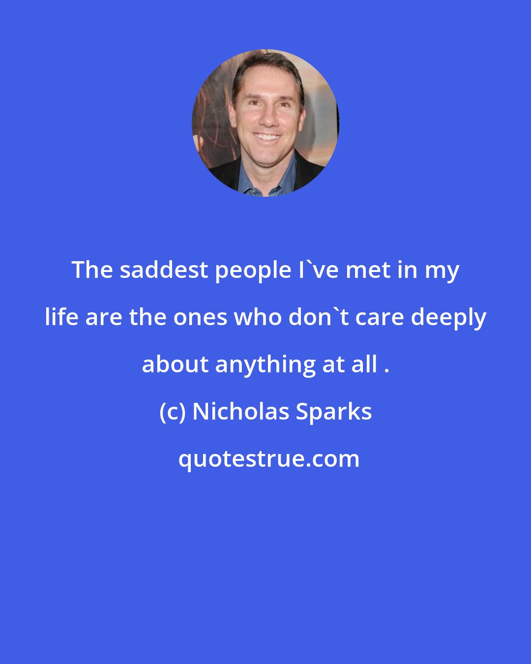 Nicholas Sparks: The saddest people I've met in my life are the ones who don't care deeply about anything at all .