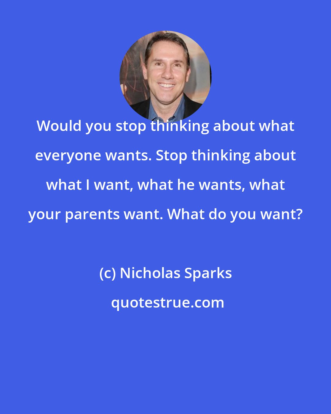 Nicholas Sparks: Would you stop thinking about what everyone wants. Stop thinking about what I want, what he wants, what your parents want. What do you want?