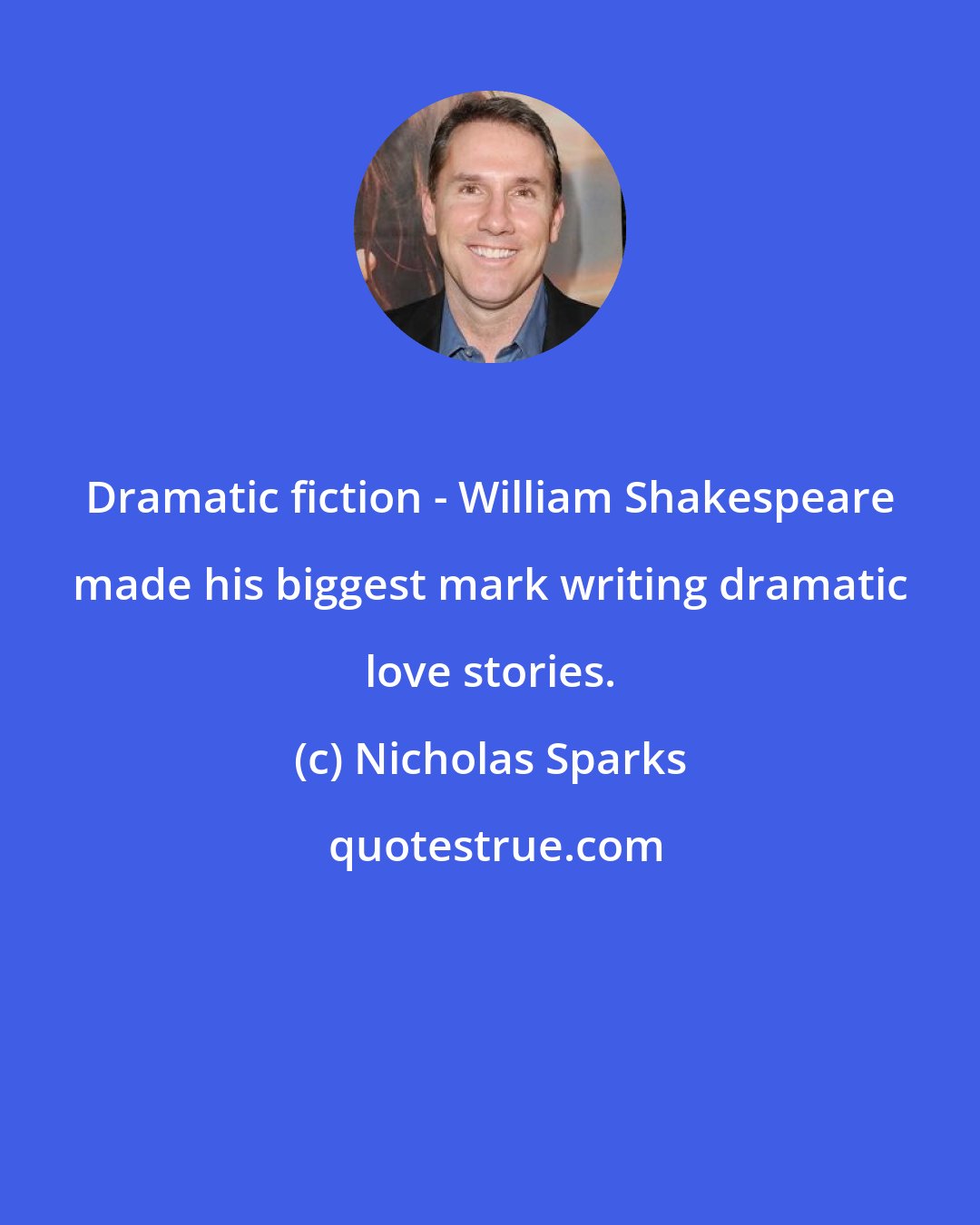 Nicholas Sparks: Dramatic fiction - William Shakespeare made his biggest mark writing dramatic love stories.