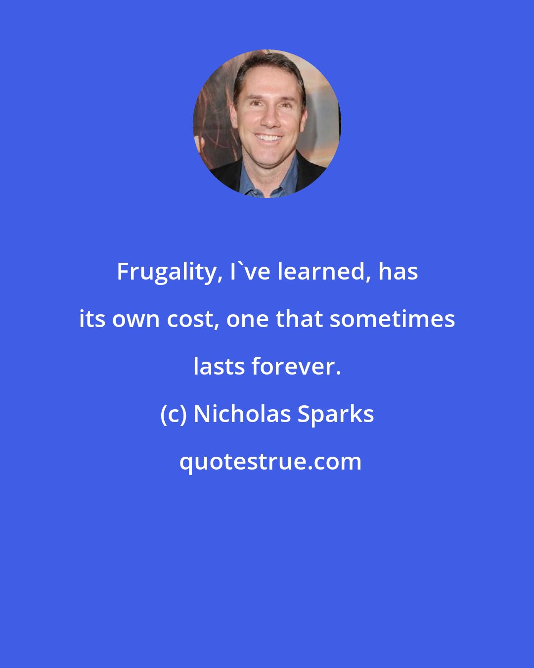 Nicholas Sparks: Frugality, I've learned, has its own cost, one that sometimes lasts forever.