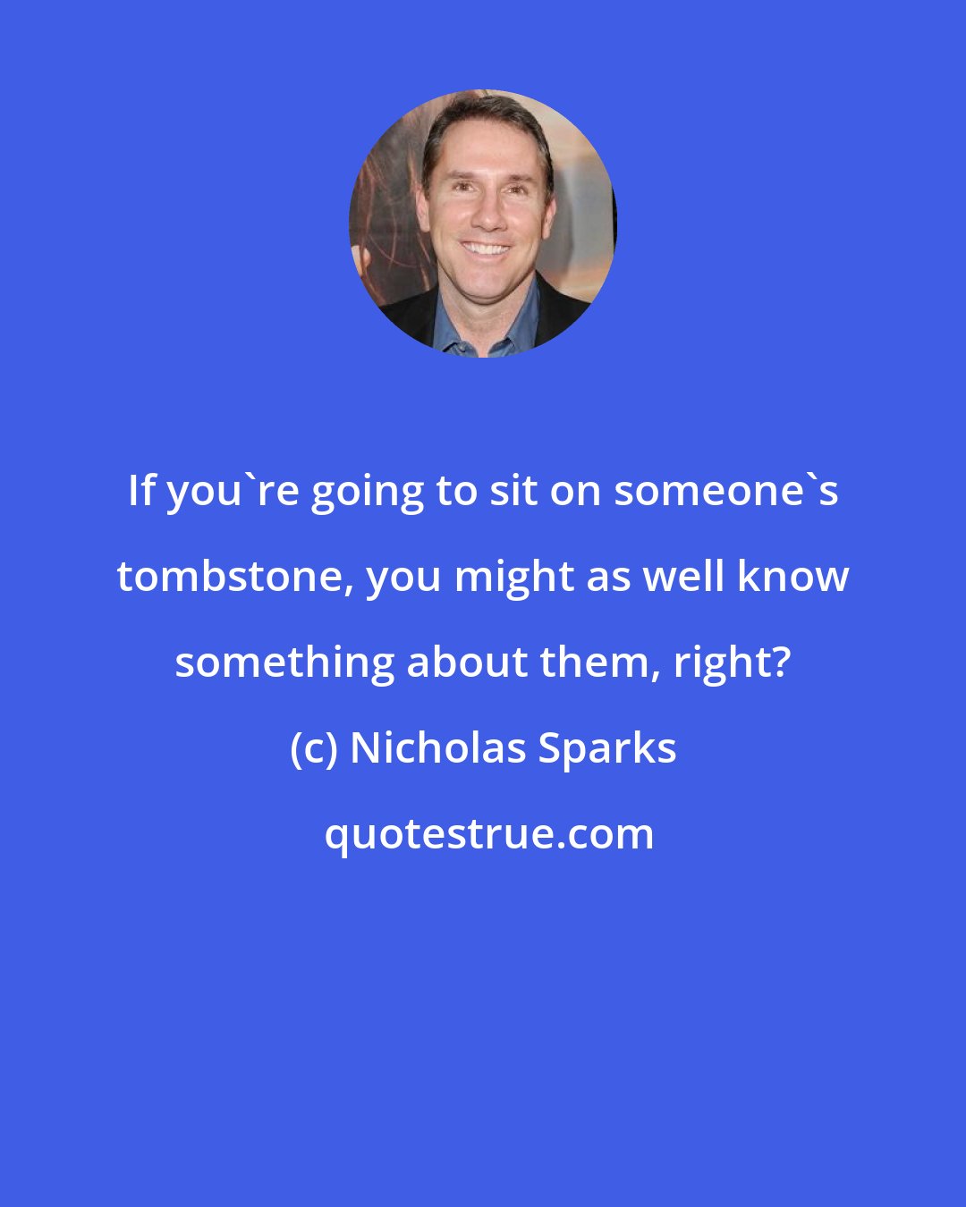 Nicholas Sparks: If you're going to sit on someone's tombstone, you might as well know something about them, right?