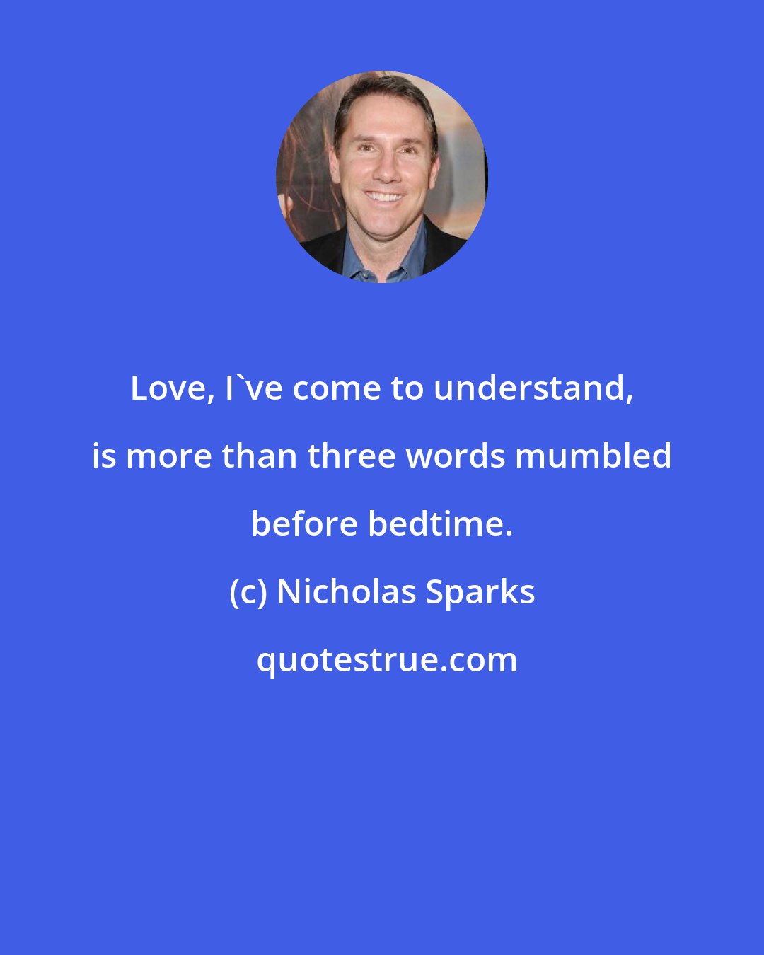 Nicholas Sparks: Love, I've come to understand, is more than three words mumbled before bedtime.