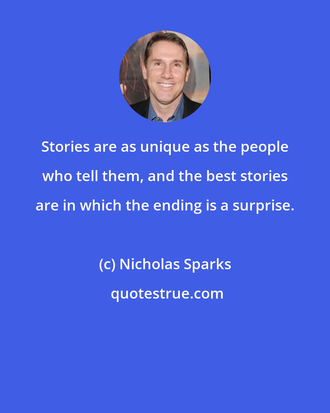 Nicholas Sparks: Stories are as unique as the people who tell them, and the best stories are in which the ending is a surprise.