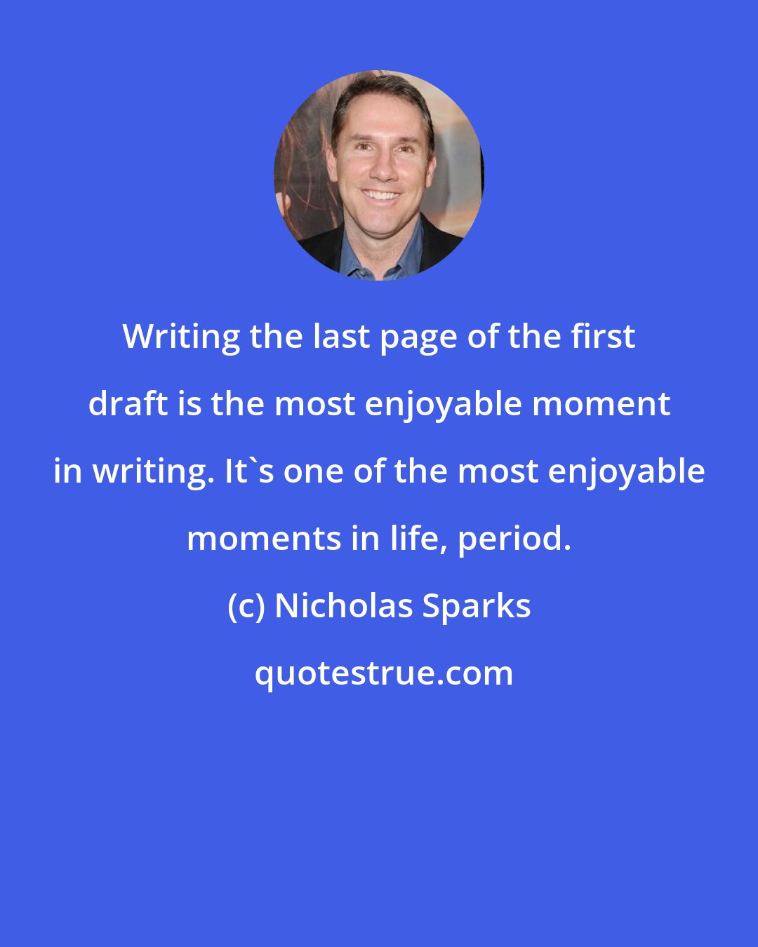 Nicholas Sparks: Writing the last page of the first draft is the most enjoyable moment in writing. It's one of the most enjoyable moments in life, period.