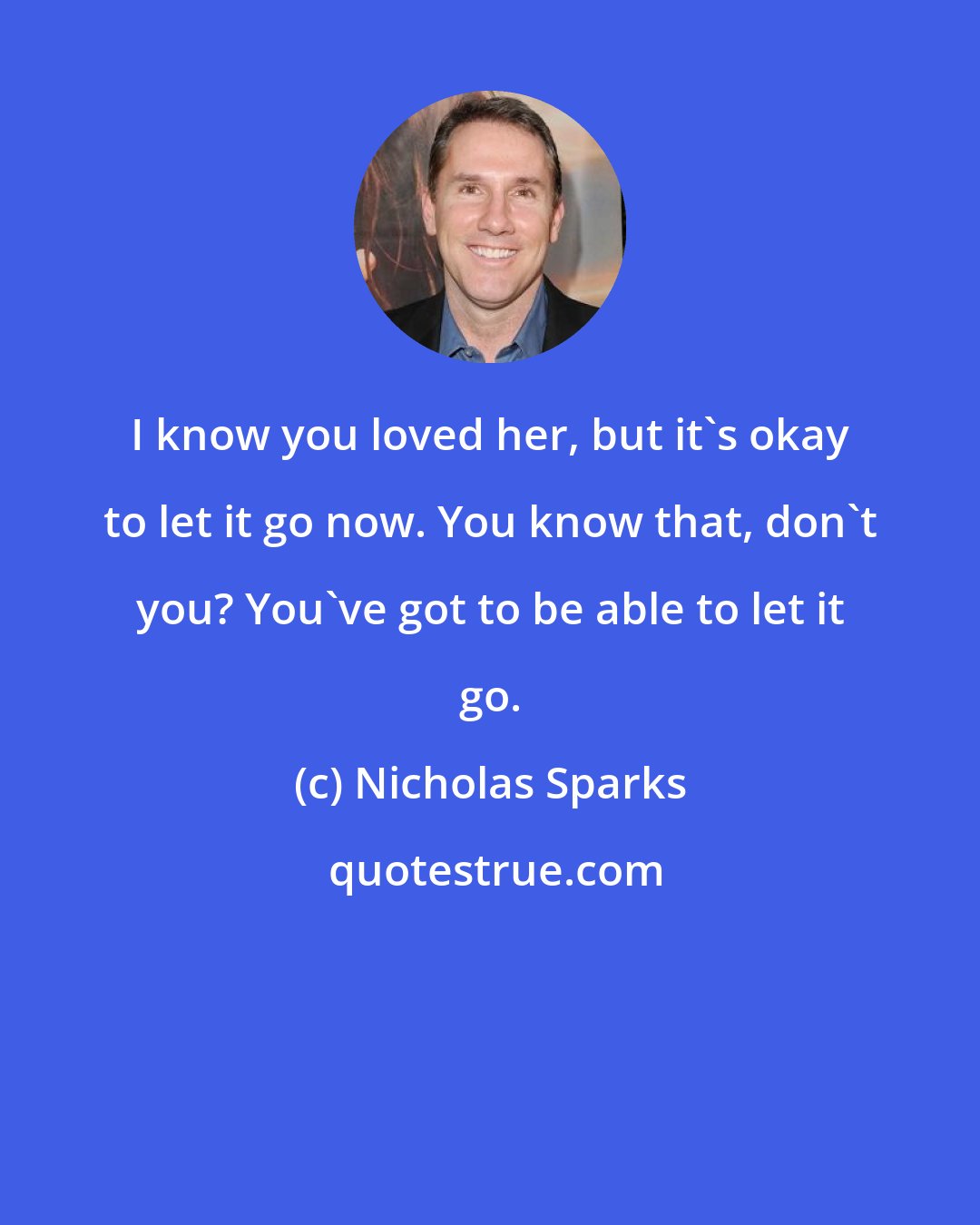 Nicholas Sparks: I know you loved her, but it's okay to let it go now. You know that, don't you? You've got to be able to let it go.