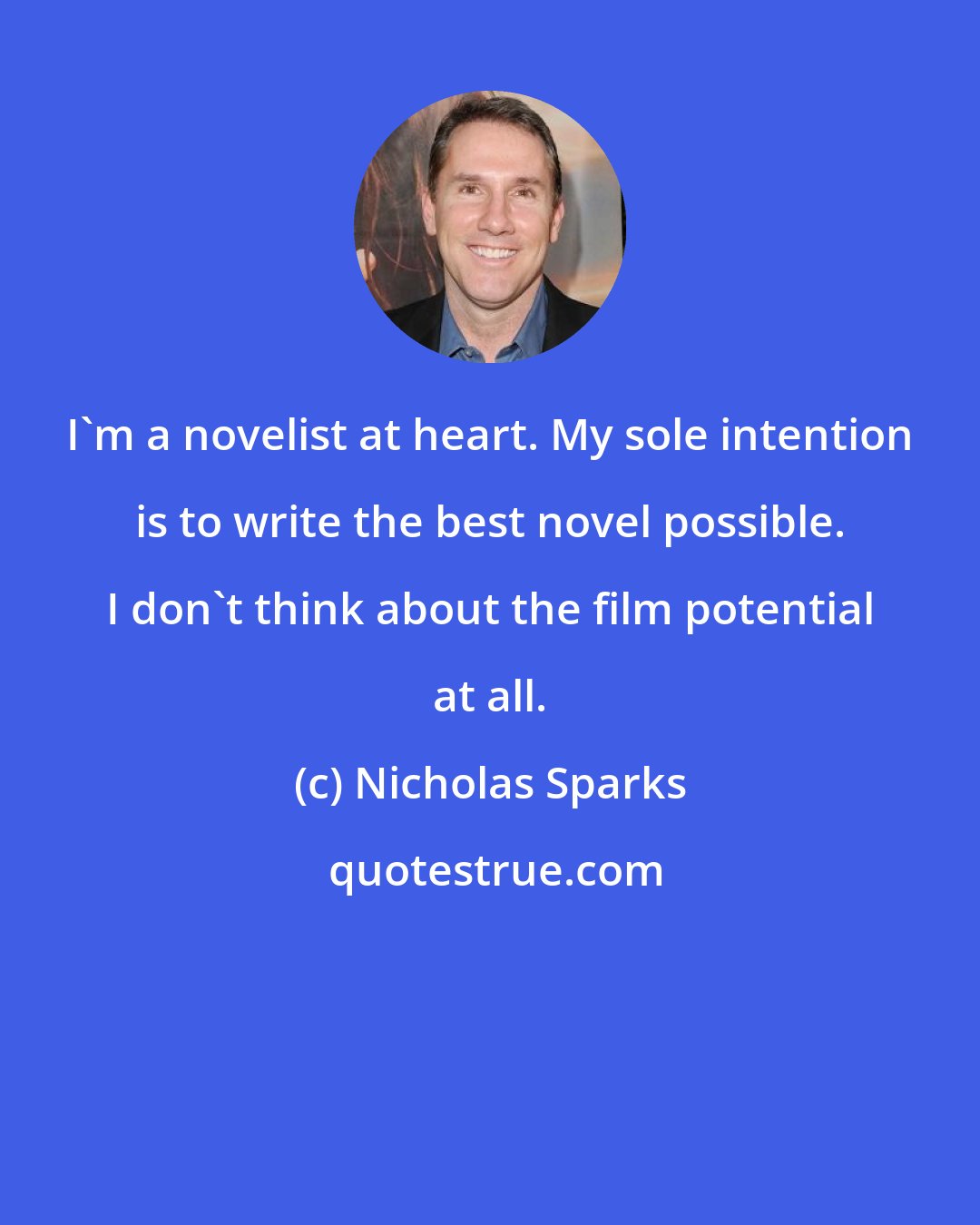 Nicholas Sparks: I'm a novelist at heart. My sole intention is to write the best novel possible. I don't think about the film potential at all.