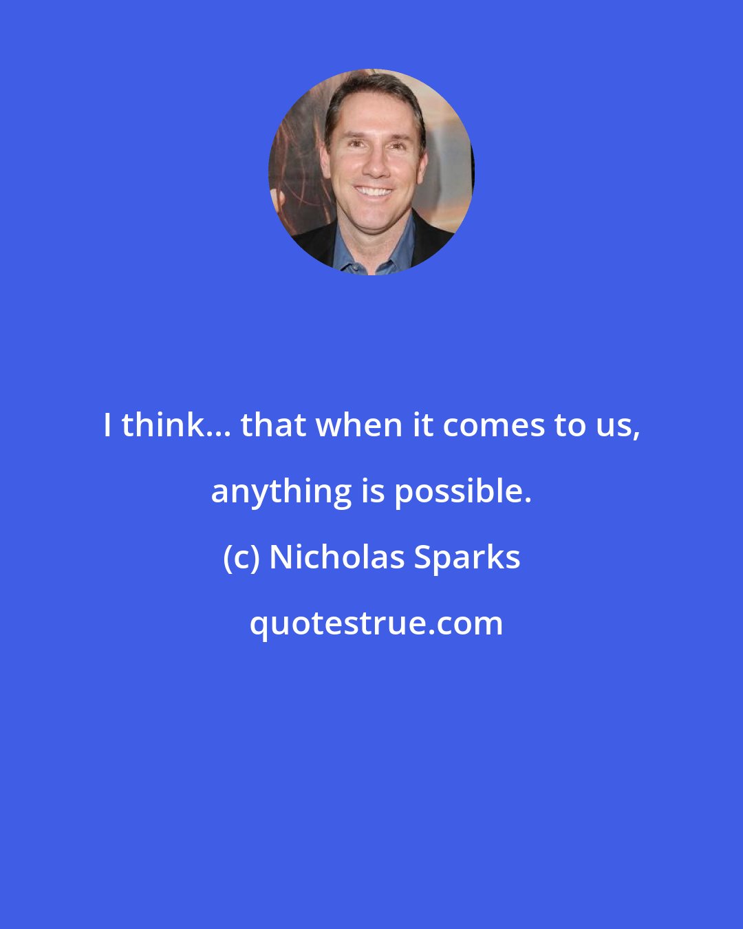 Nicholas Sparks: I think... that when it comes to us, anything is possible.