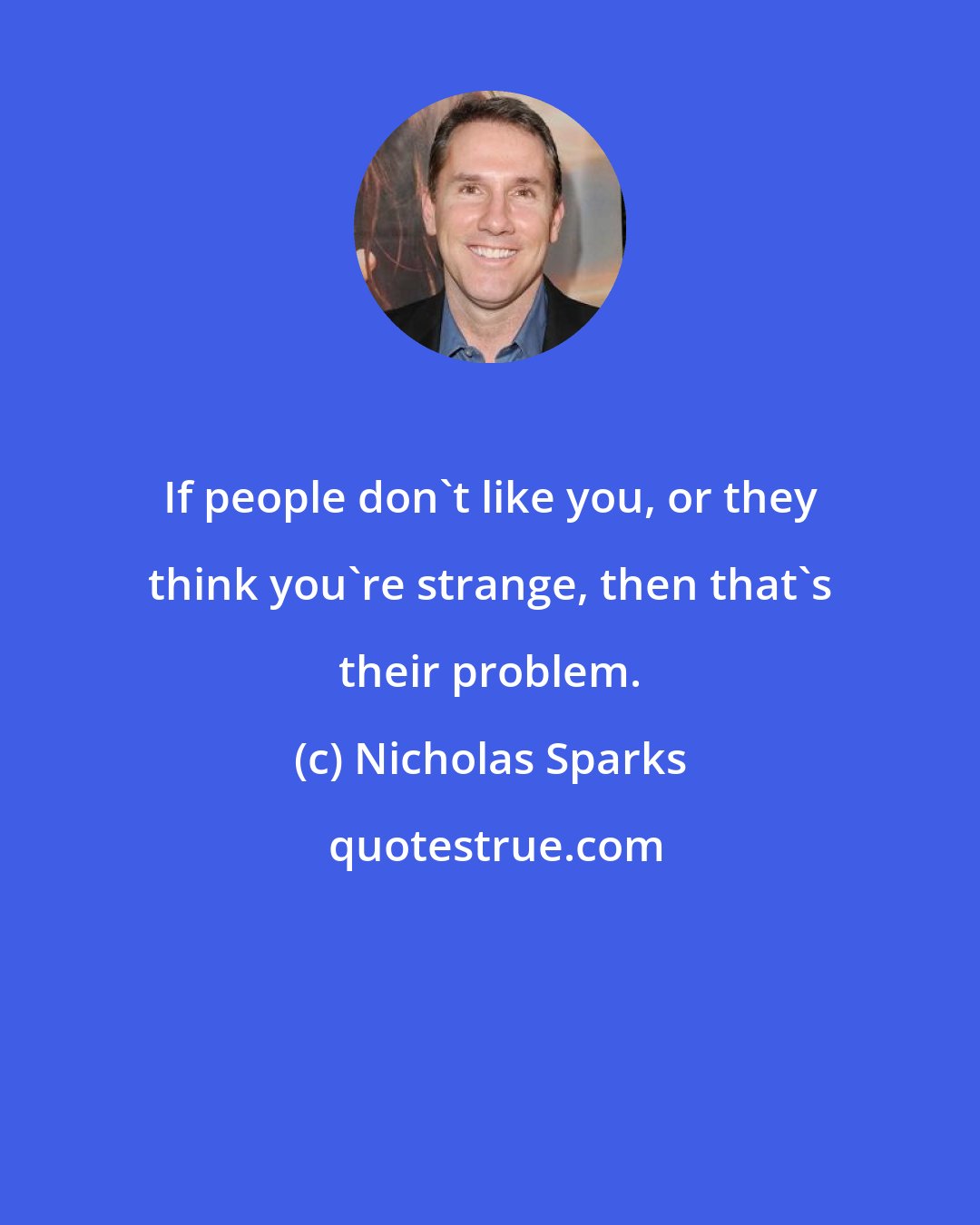 Nicholas Sparks: If people don't like you, or they think you're strange, then that's their problem.