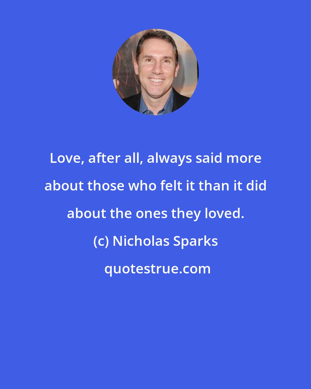 Nicholas Sparks: Love, after all, always said more about those who felt it than it did about the ones they loved.