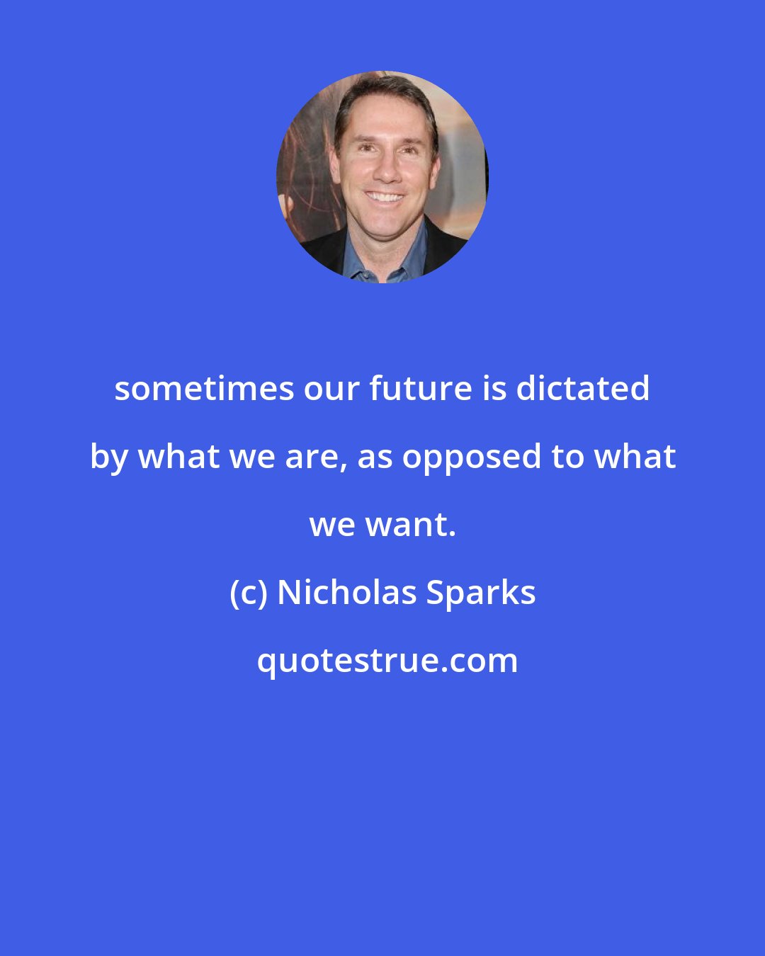 Nicholas Sparks: sometimes our future is dictated by what we are, as opposed to what we want.