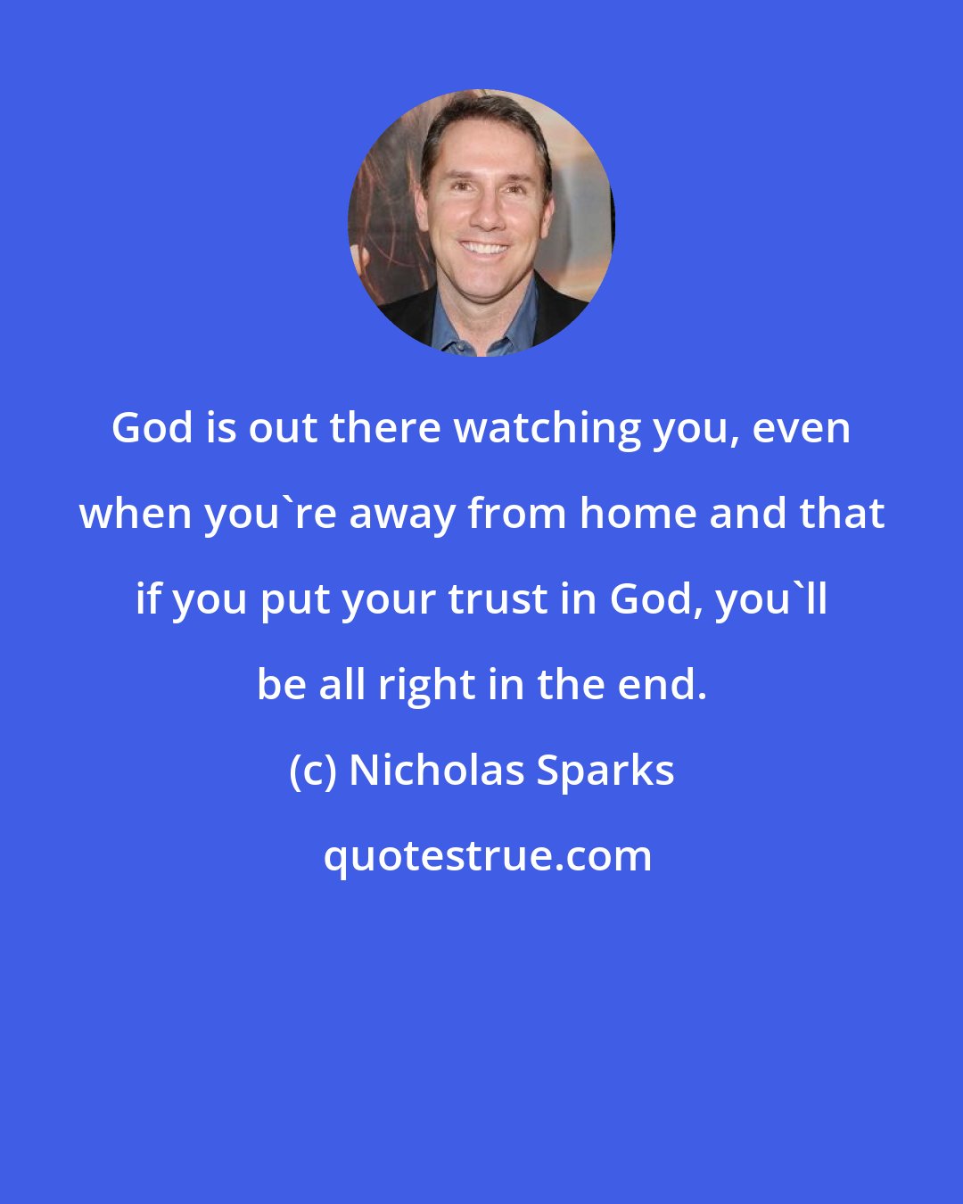 Nicholas Sparks: God is out there watching you, even when you're away from home and that if you put your trust in God, you'll be all right in the end.