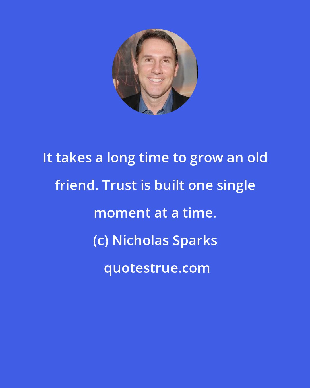 Nicholas Sparks: It takes a long time to grow an old friend. Trust is built one single moment at a time.